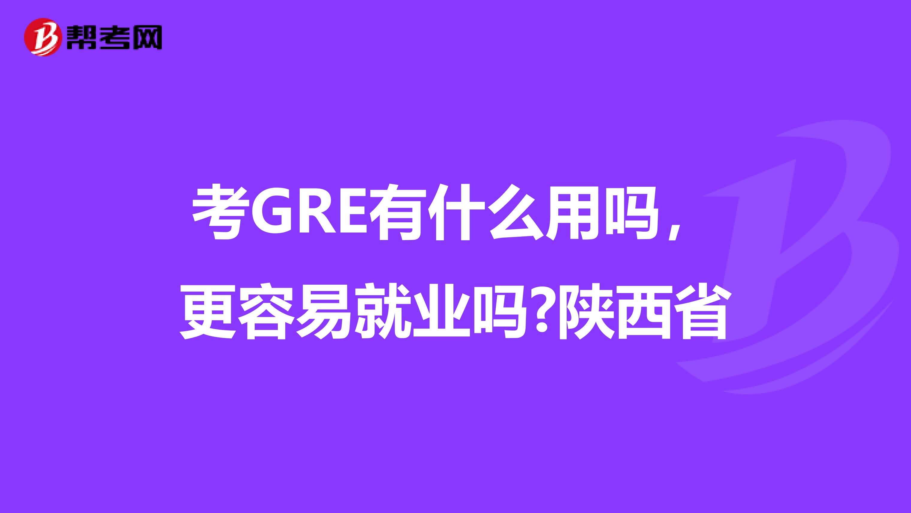 考GRE有什么用吗，更容易就业吗?陕西省