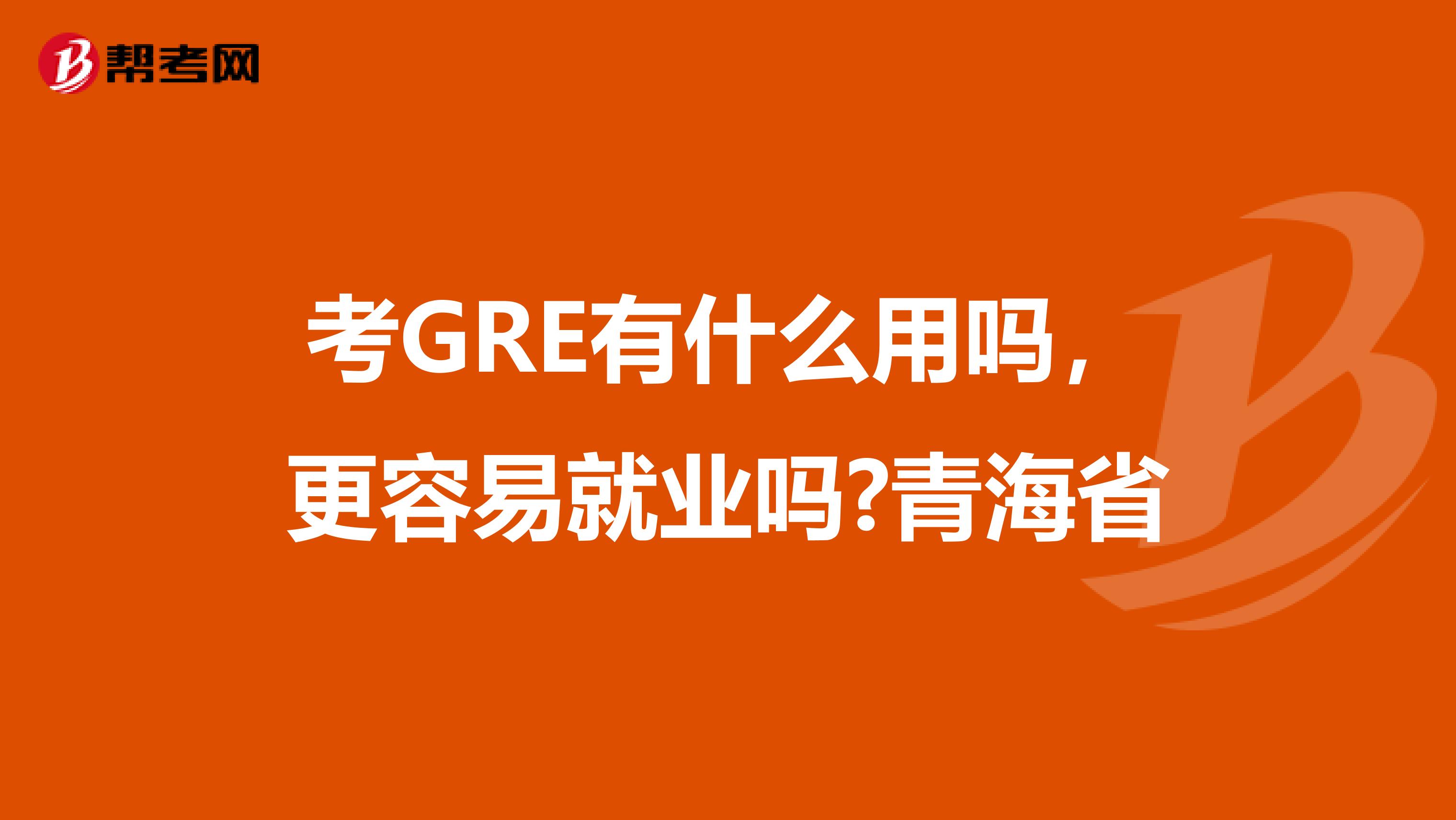 考GRE有什么用吗，更容易就业吗?青海省