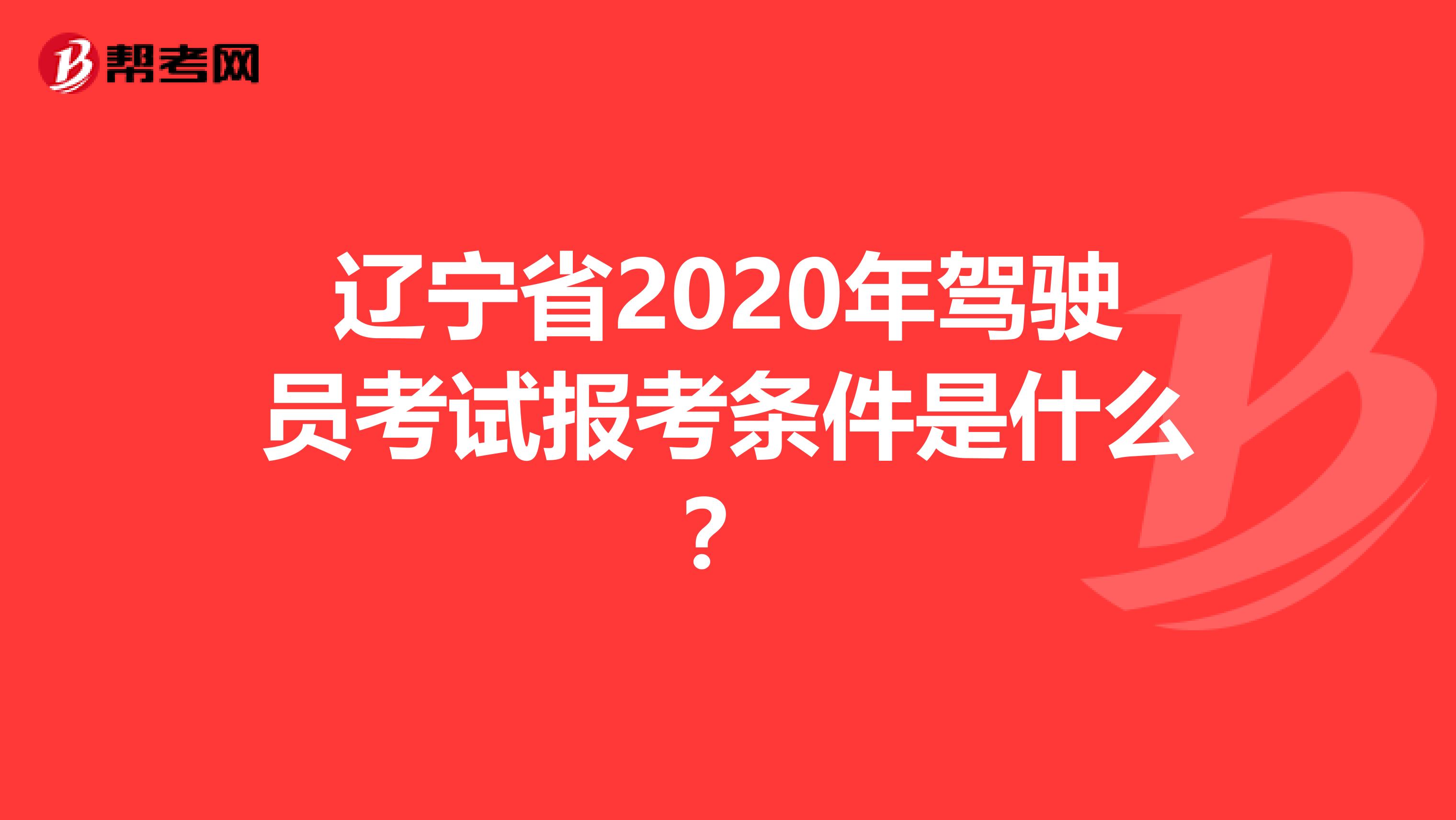 辽宁省2020年驾驶员考试报考条件是什么？