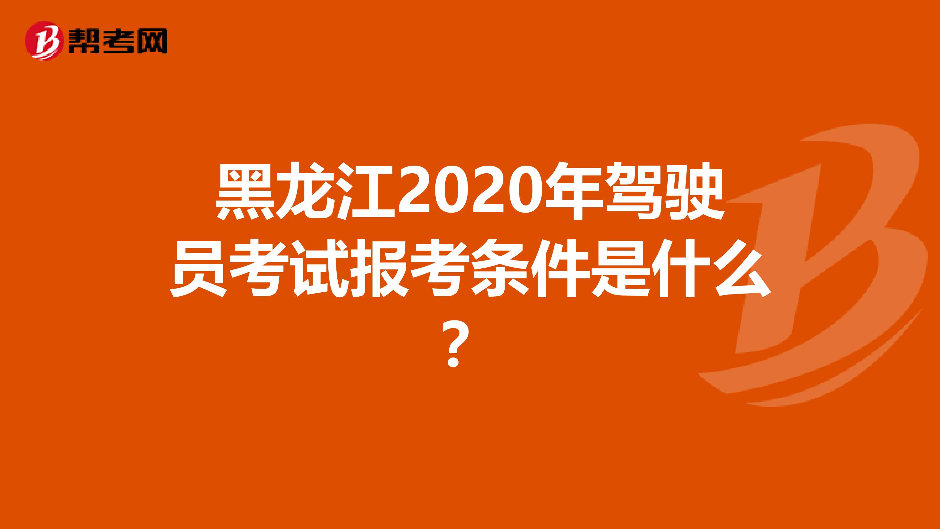 黑龙江2020年驾驶员考试报考条件是什么？