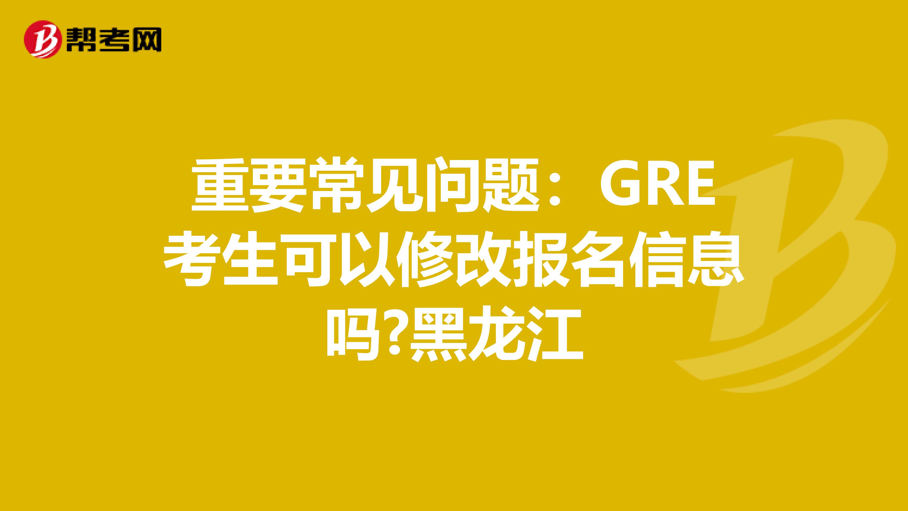 重要常見問題：GRE考生可以修改報(bào)名信息嗎?黑龍江
