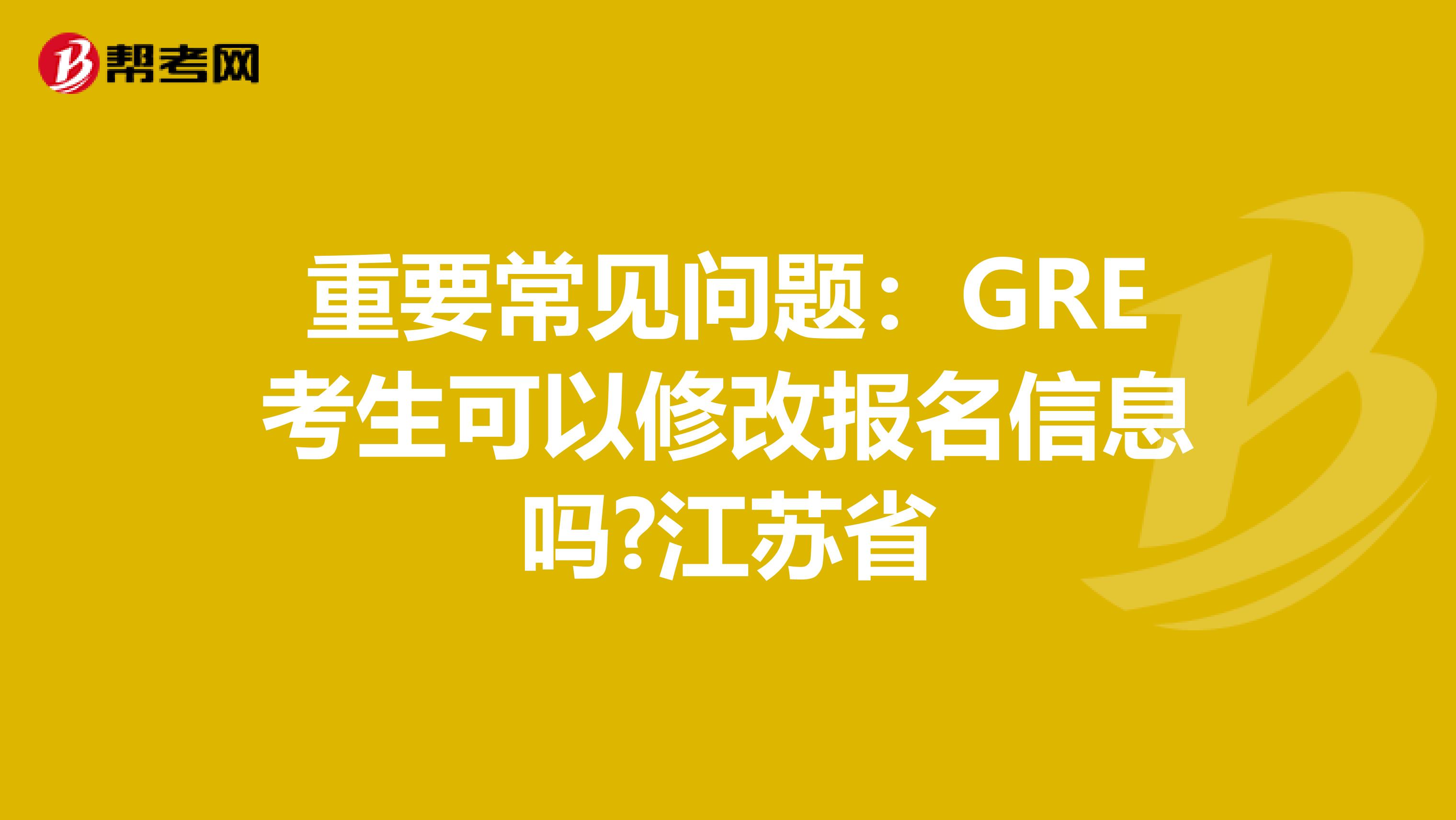 重要常见问题：GRE考生可以修改报名信息吗?江苏省