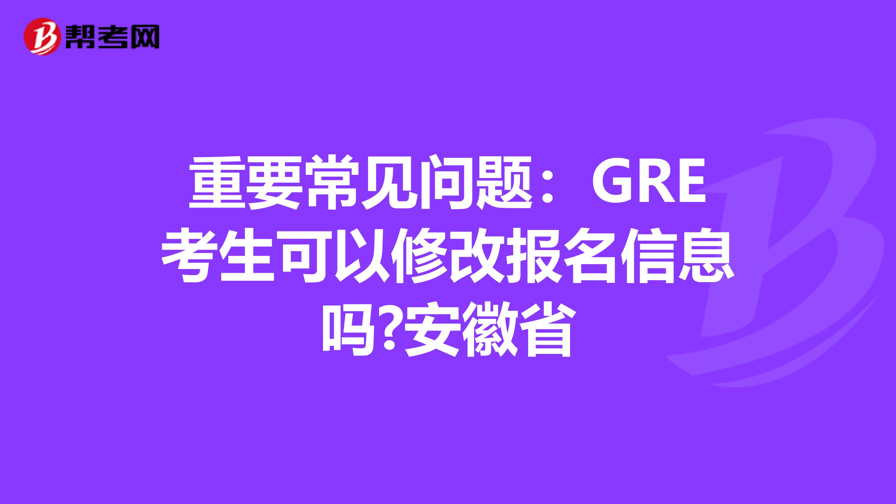 重要常见问题：GRE考生可以修改报名信息吗?安徽省