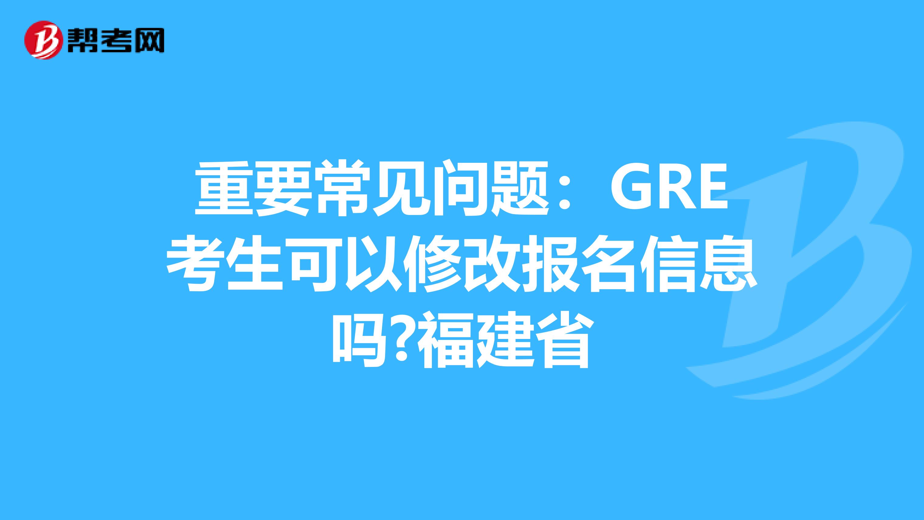 重要常见问题：GRE考生可以修改报名信息吗?福建省