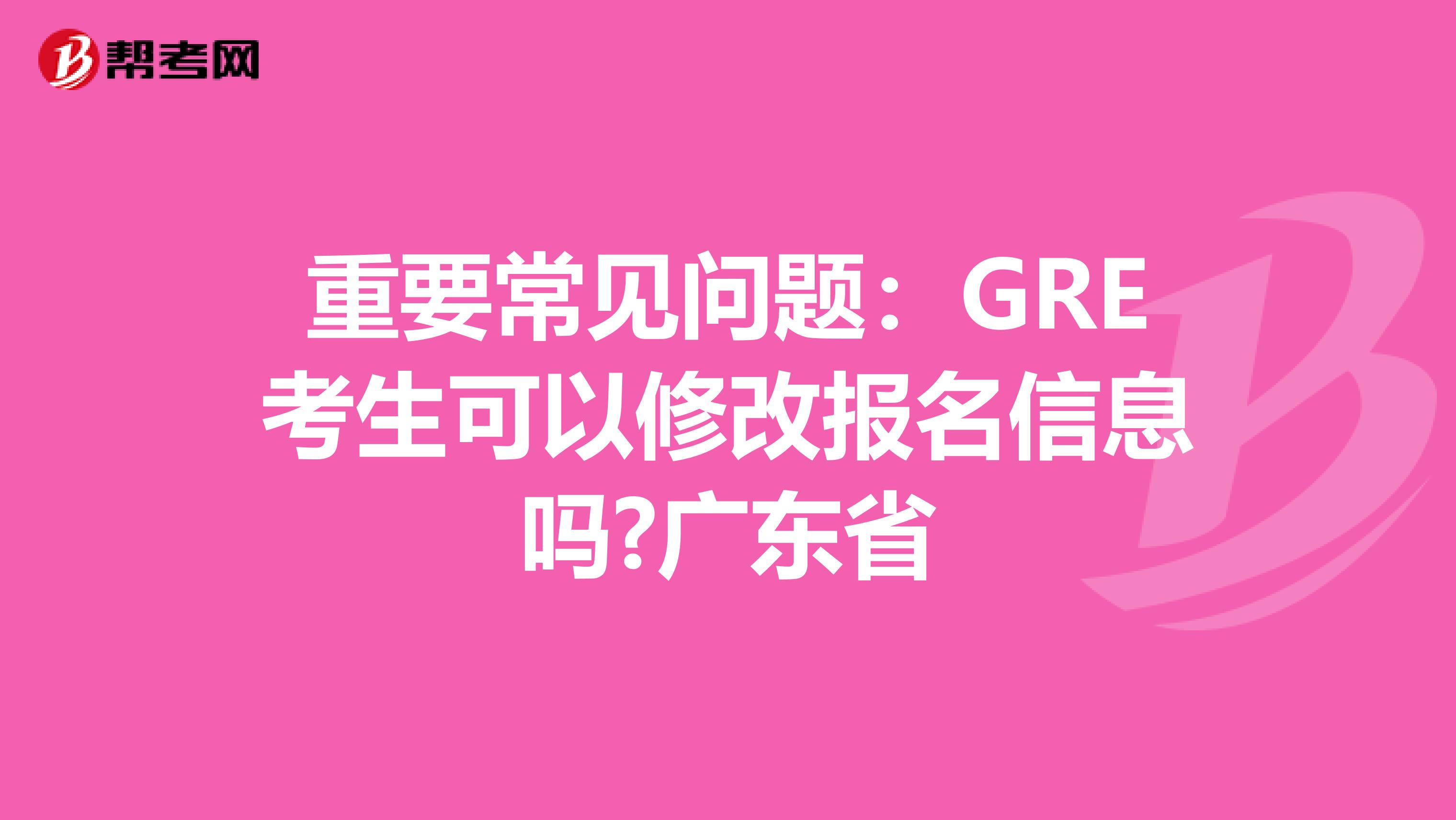 重要常见问题：GRE考生可以修改报名信息吗?广东省