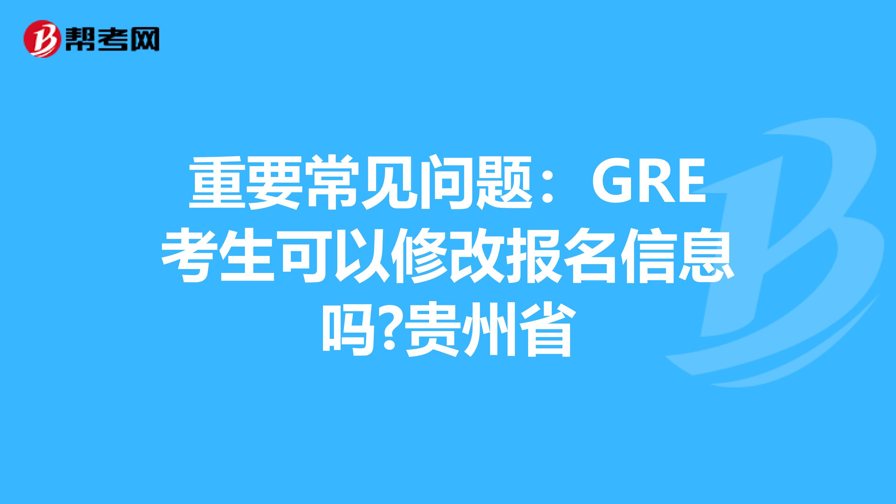 重要常见问题：GRE考生可以修改报名信息吗?贵州省