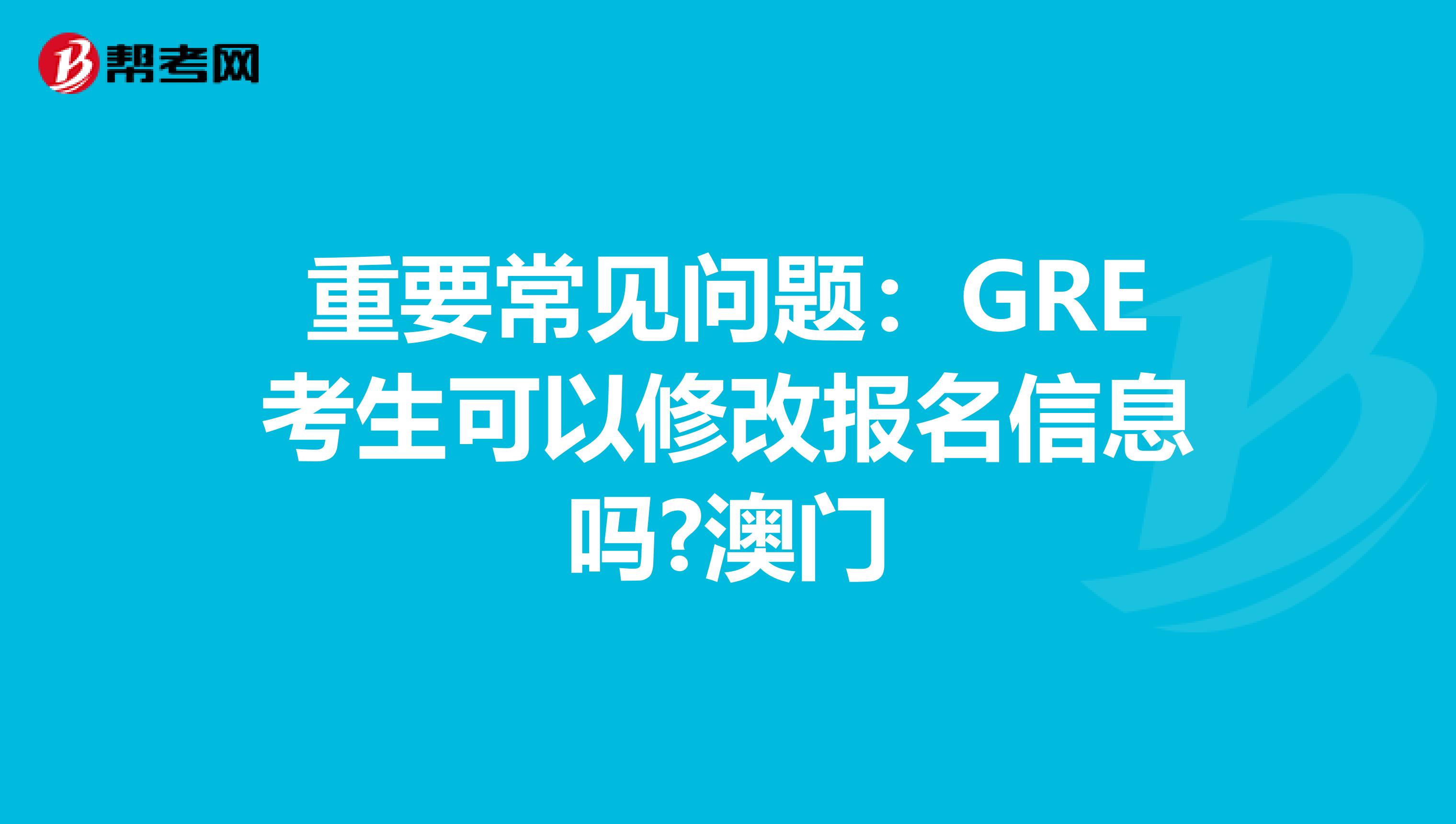 重要常見問題:GRE考生可以修改報名信息嗎?澳門