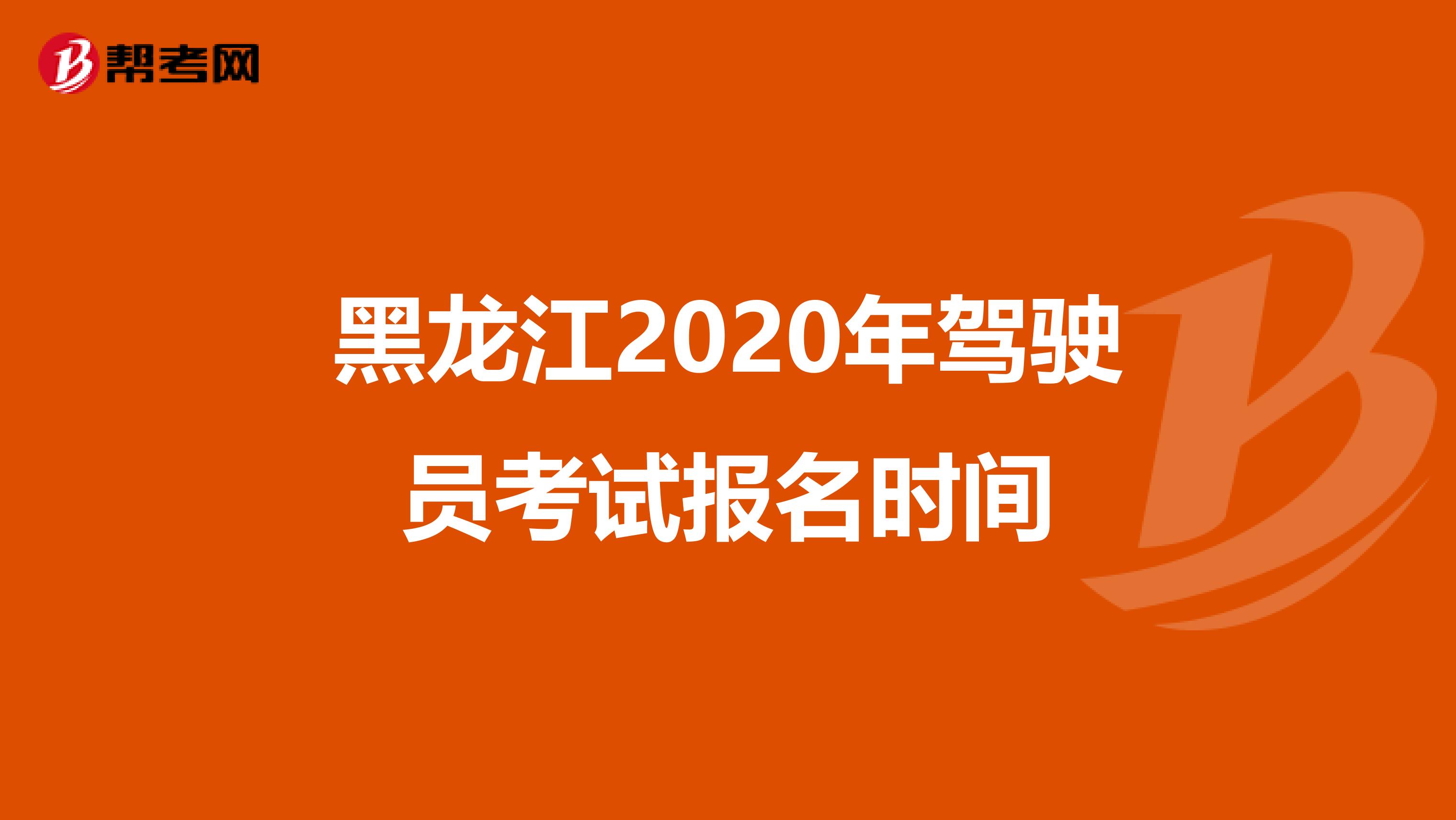 黑龙江2020年驾驶员考试报名时间