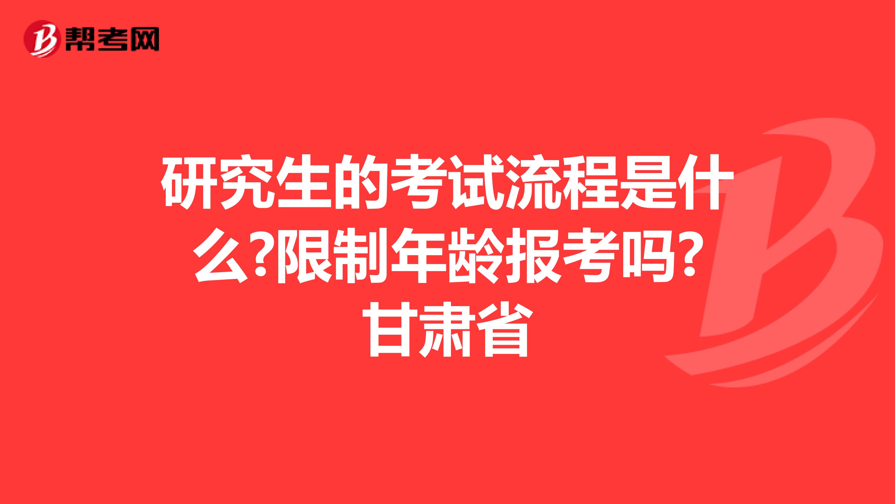 研究生的考试流程是什么?限制年龄报考吗?甘肃省