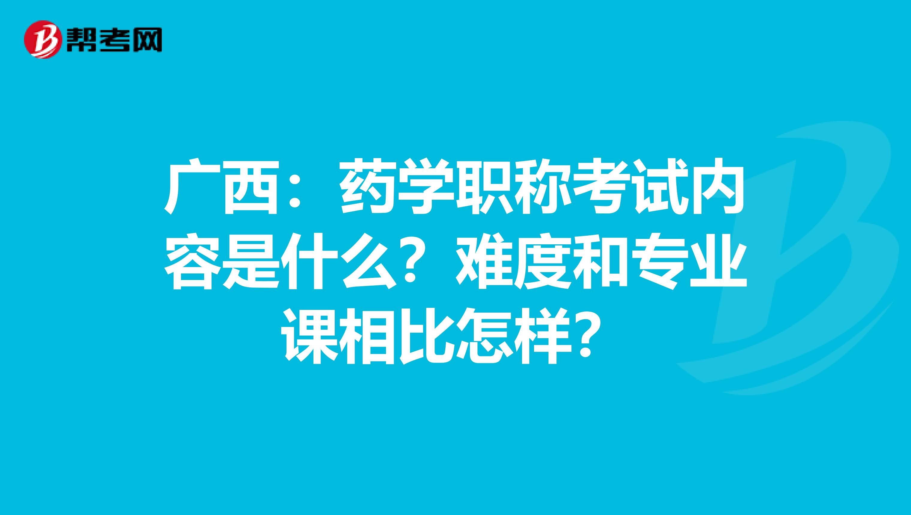 广西：药学职称考试内容是什么？难度和专业课相比怎样？