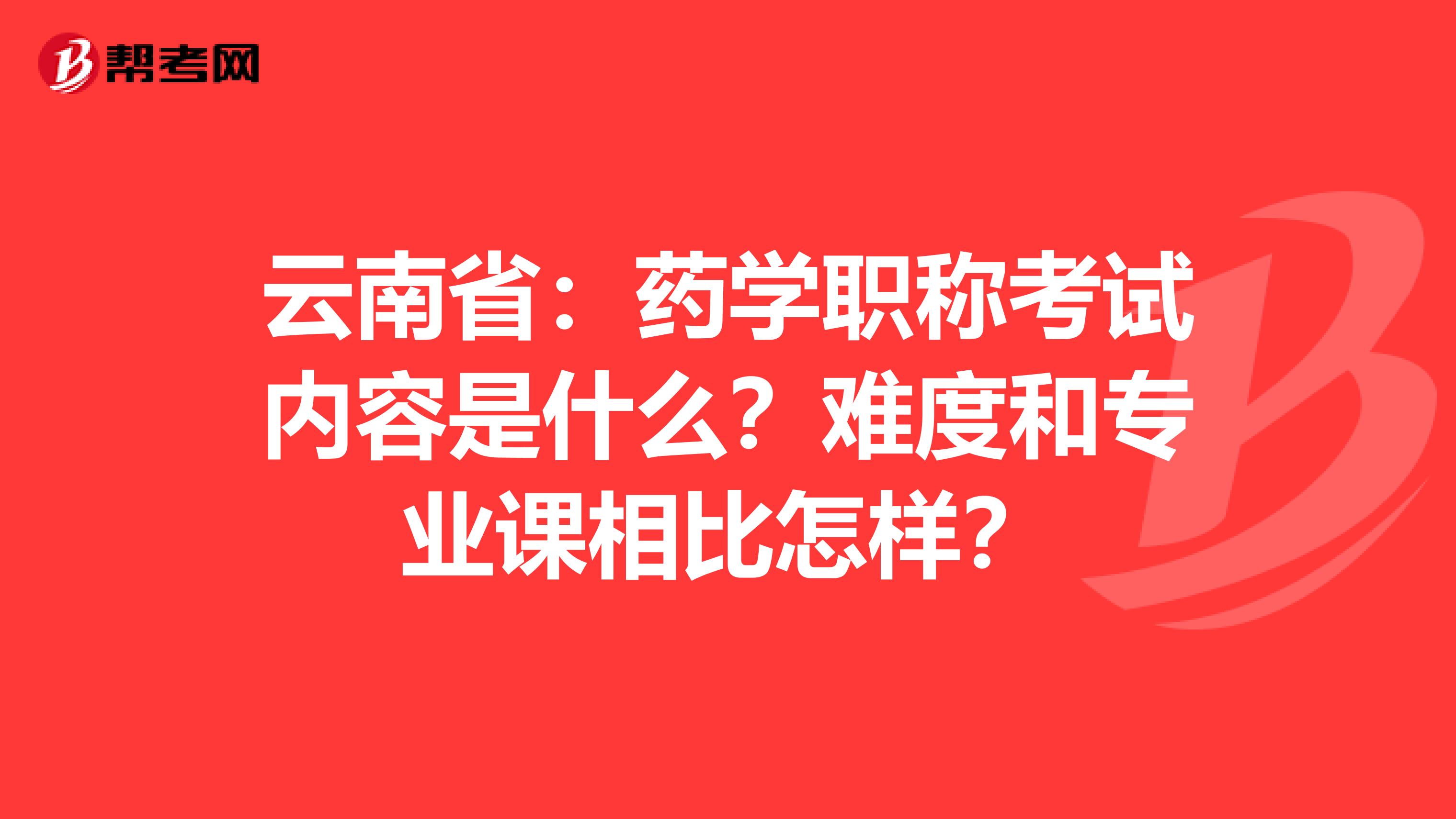 云南省：药学职称考试内容是什么？难度和专业课相比怎样？
