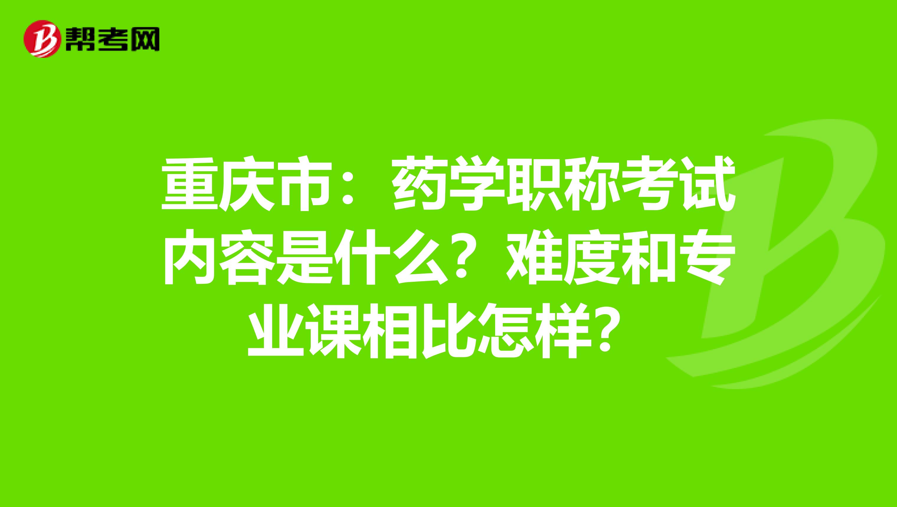 重庆市：药学职称考试内容是什么？难度和专业课相比怎样？