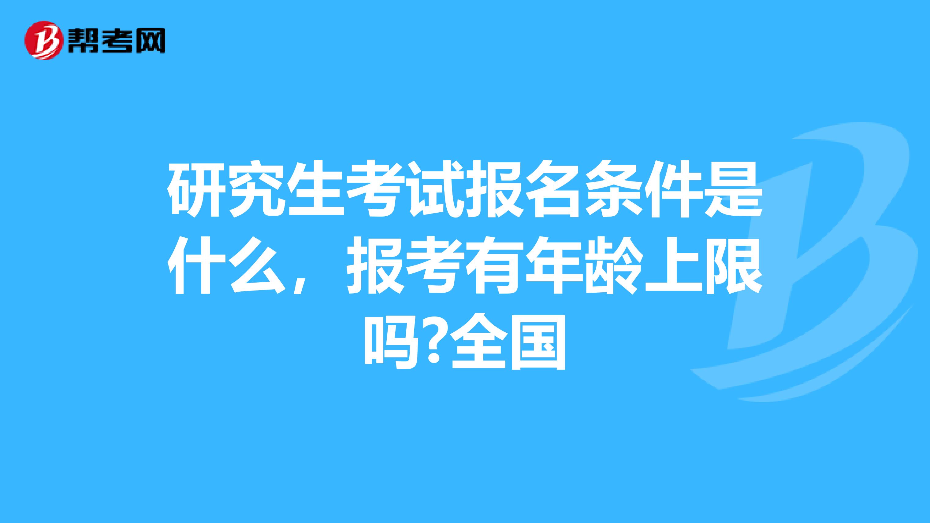 研究生考试报名条件是什么，报考有年龄上限吗?全国