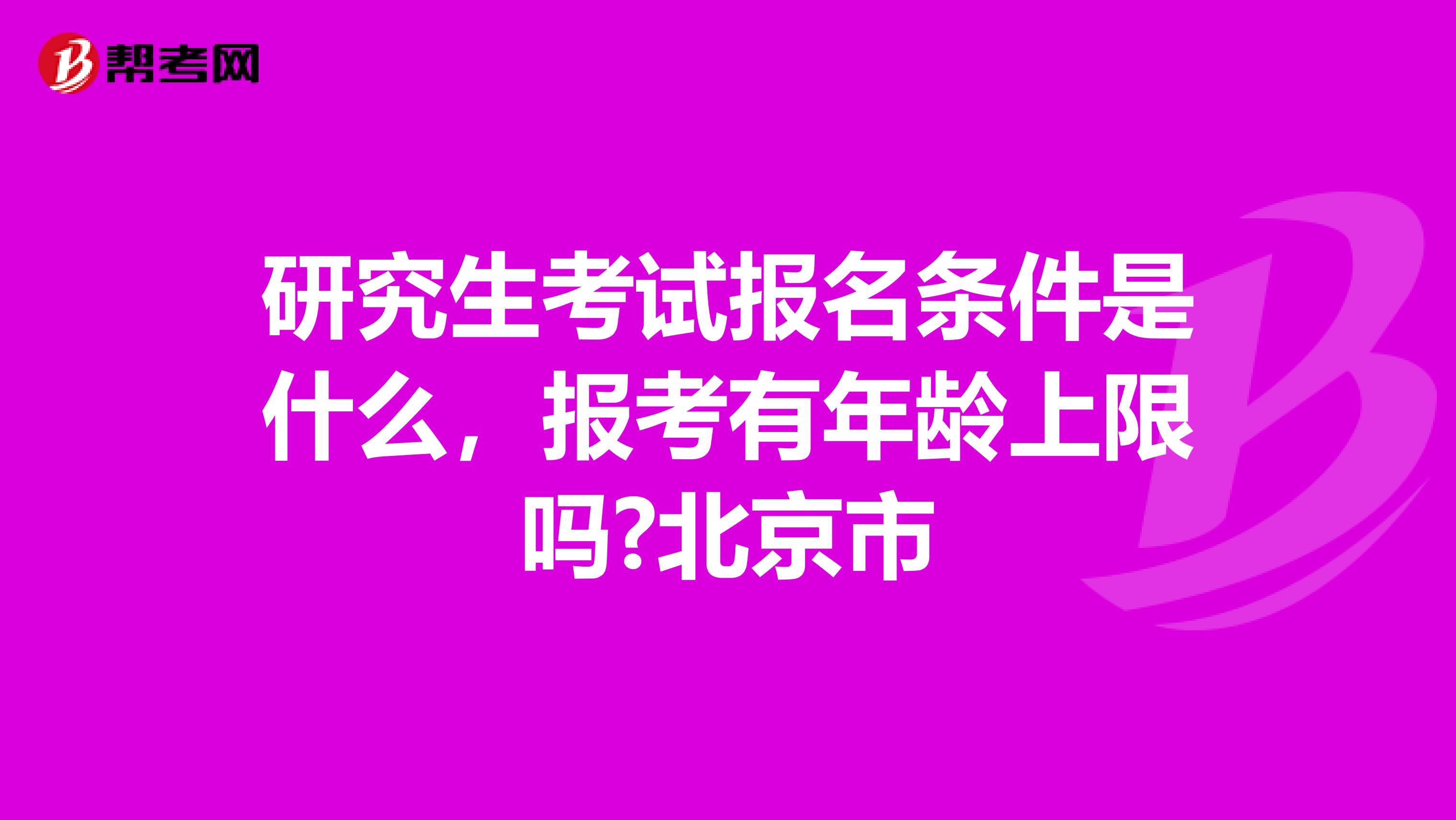 研究生考试报名条件是什么，报考有年龄上限吗?北京市