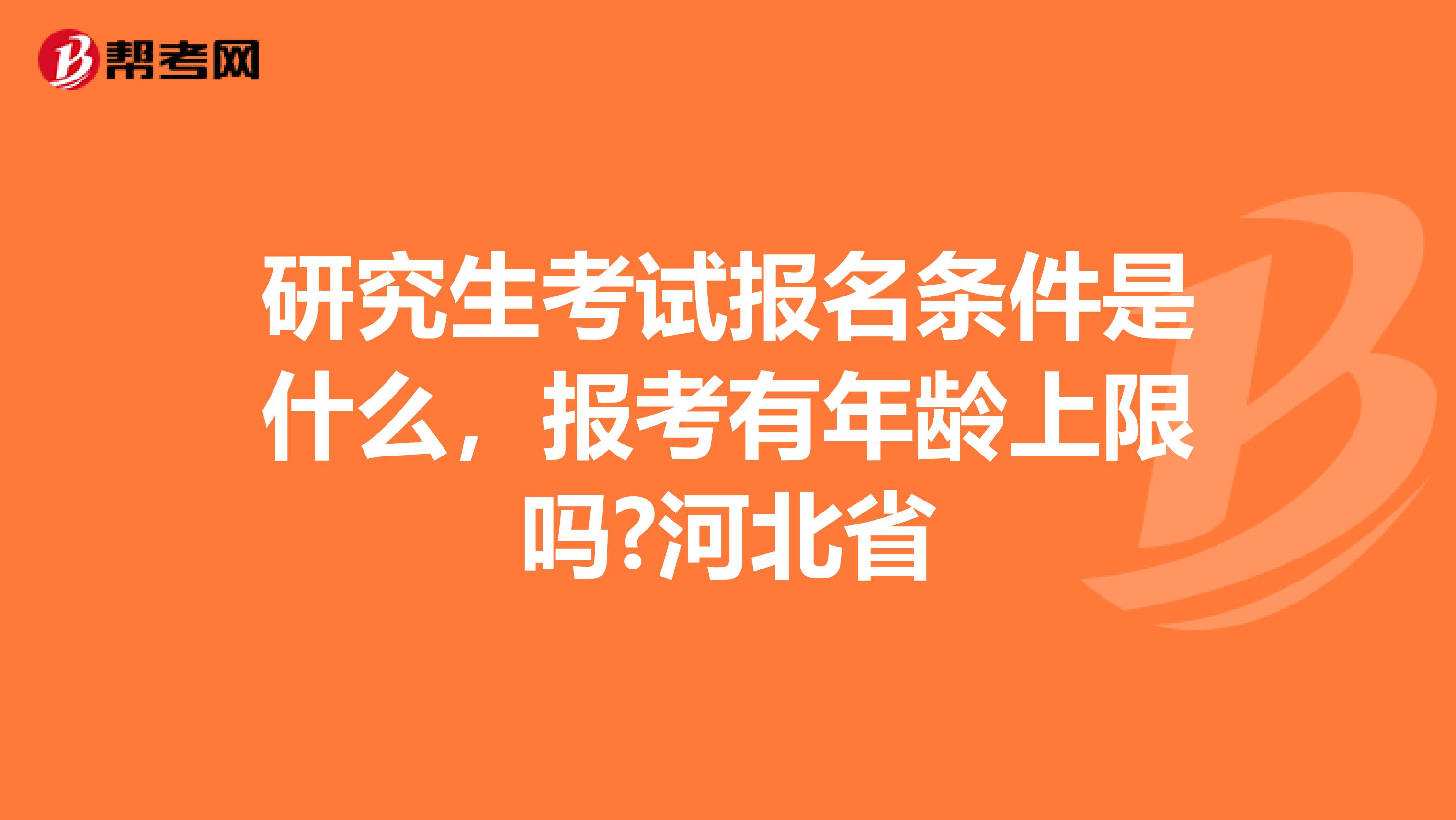 研究生考试报名条件是什么，报考有年龄上限吗?河北省