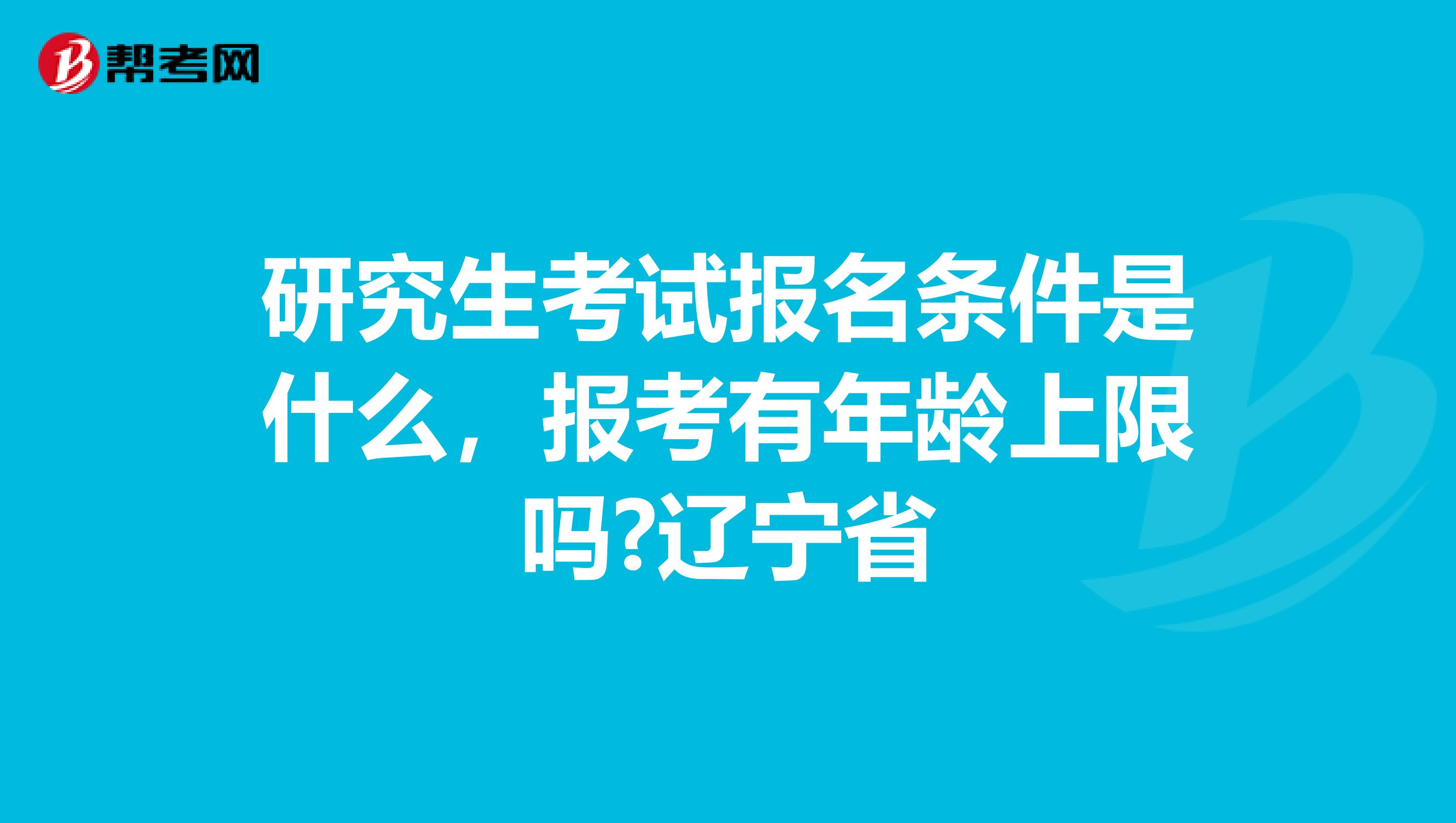 研究生考试报名条件是什么，报考有年龄上限吗?辽宁省