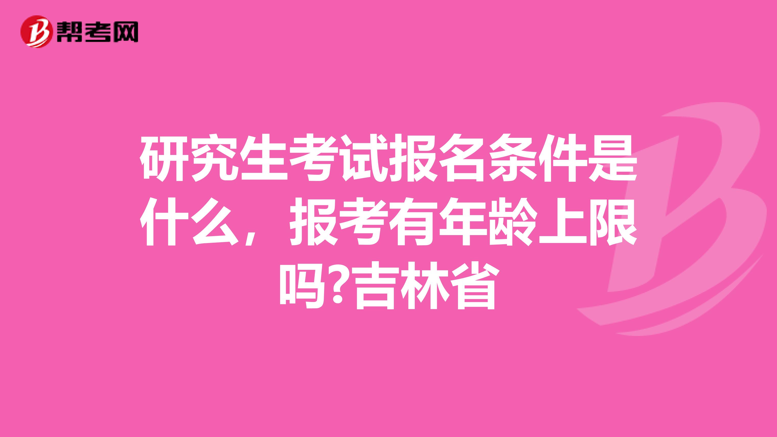 研究生考试报名条件是什么，报考有年龄上限吗?吉林省