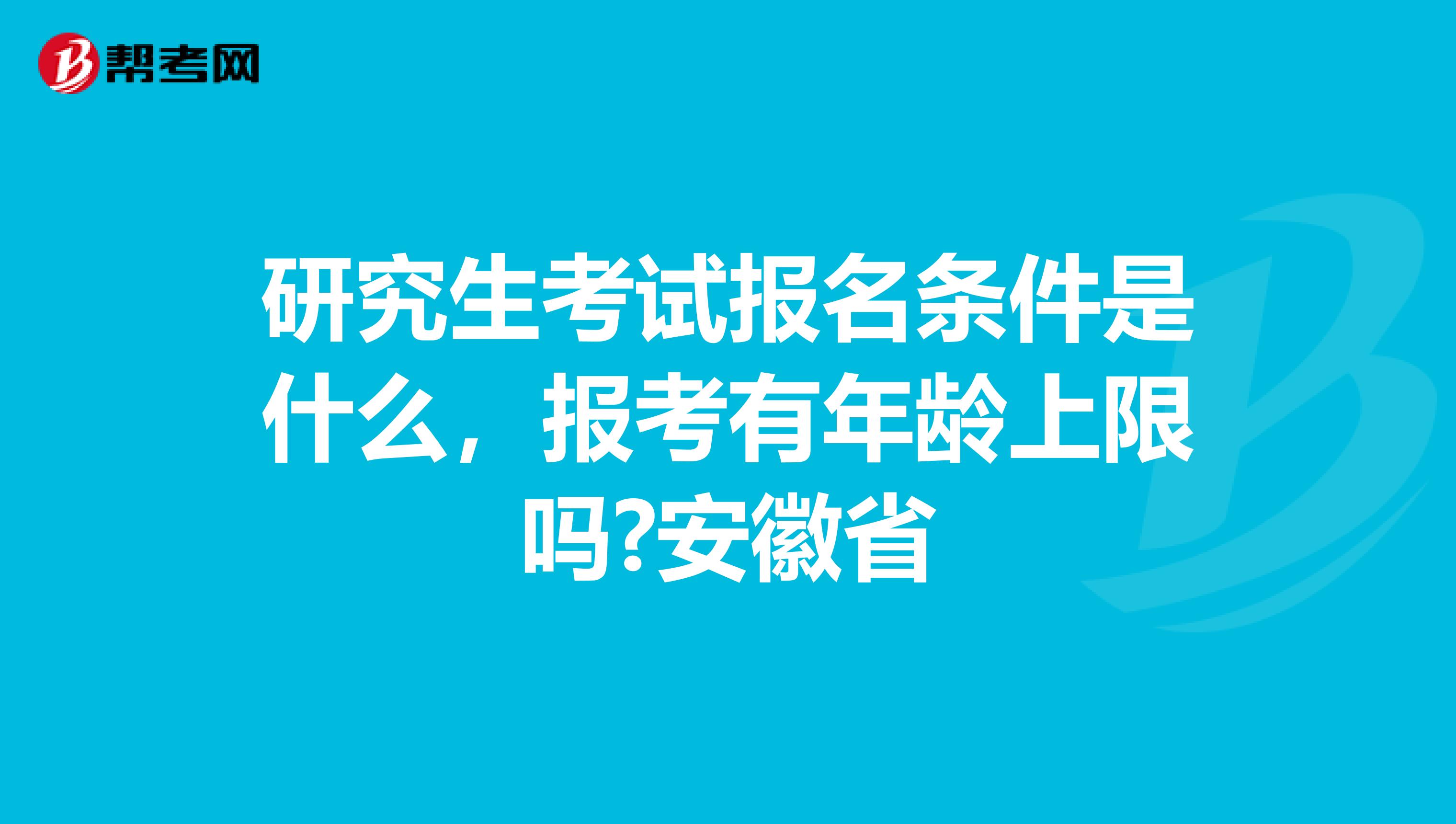 研究生考试报名条件是什么，报考有年龄上限吗?安徽省