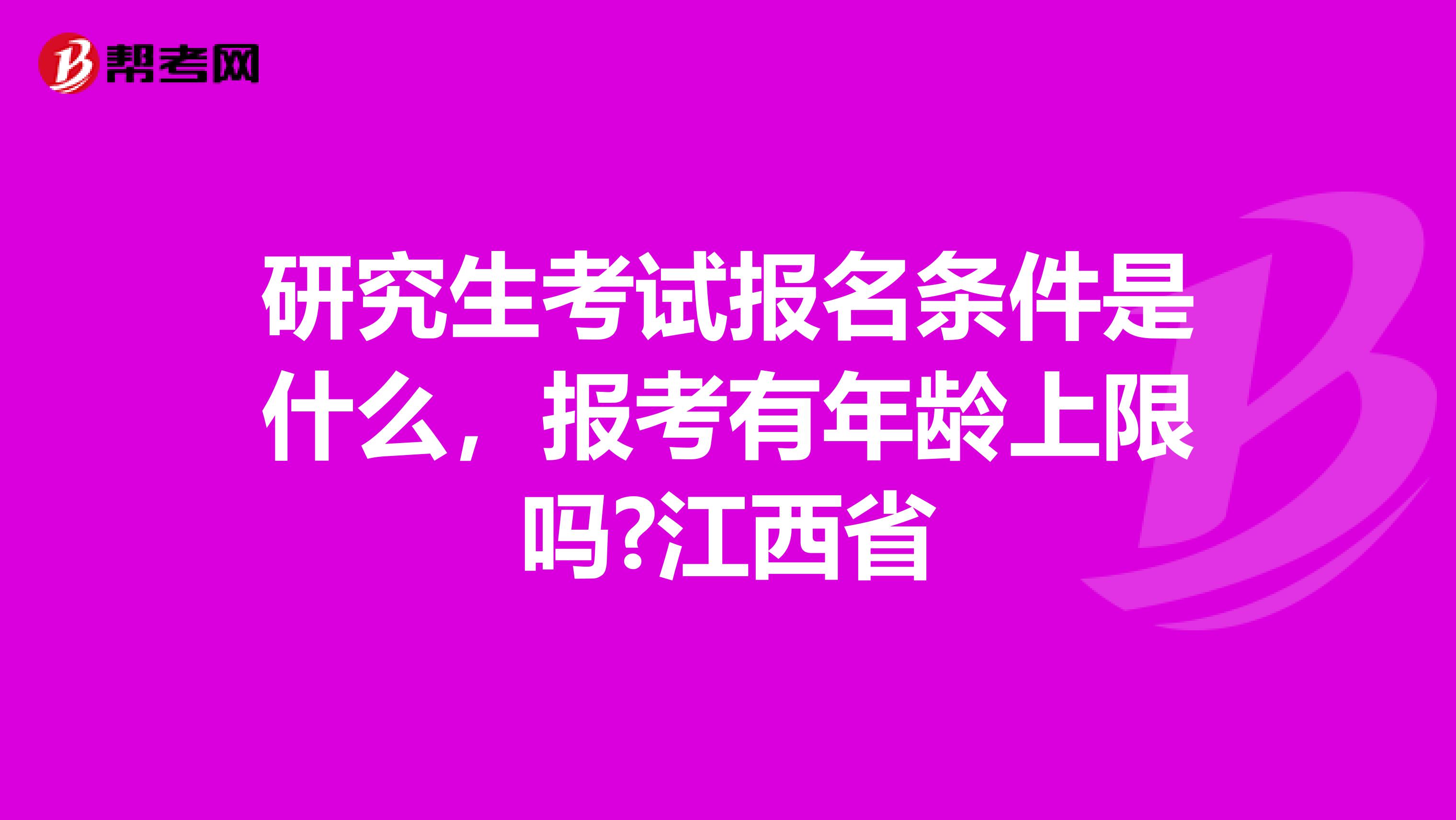 研究生考试报名条件是什么，报考有年龄上限吗?江西省