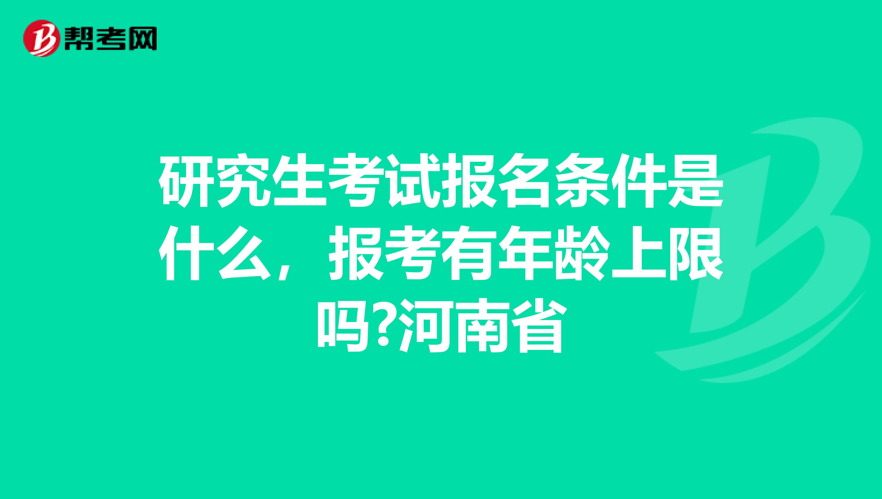 研究生考试报名条件是什么，报考有年龄上限吗?河南省