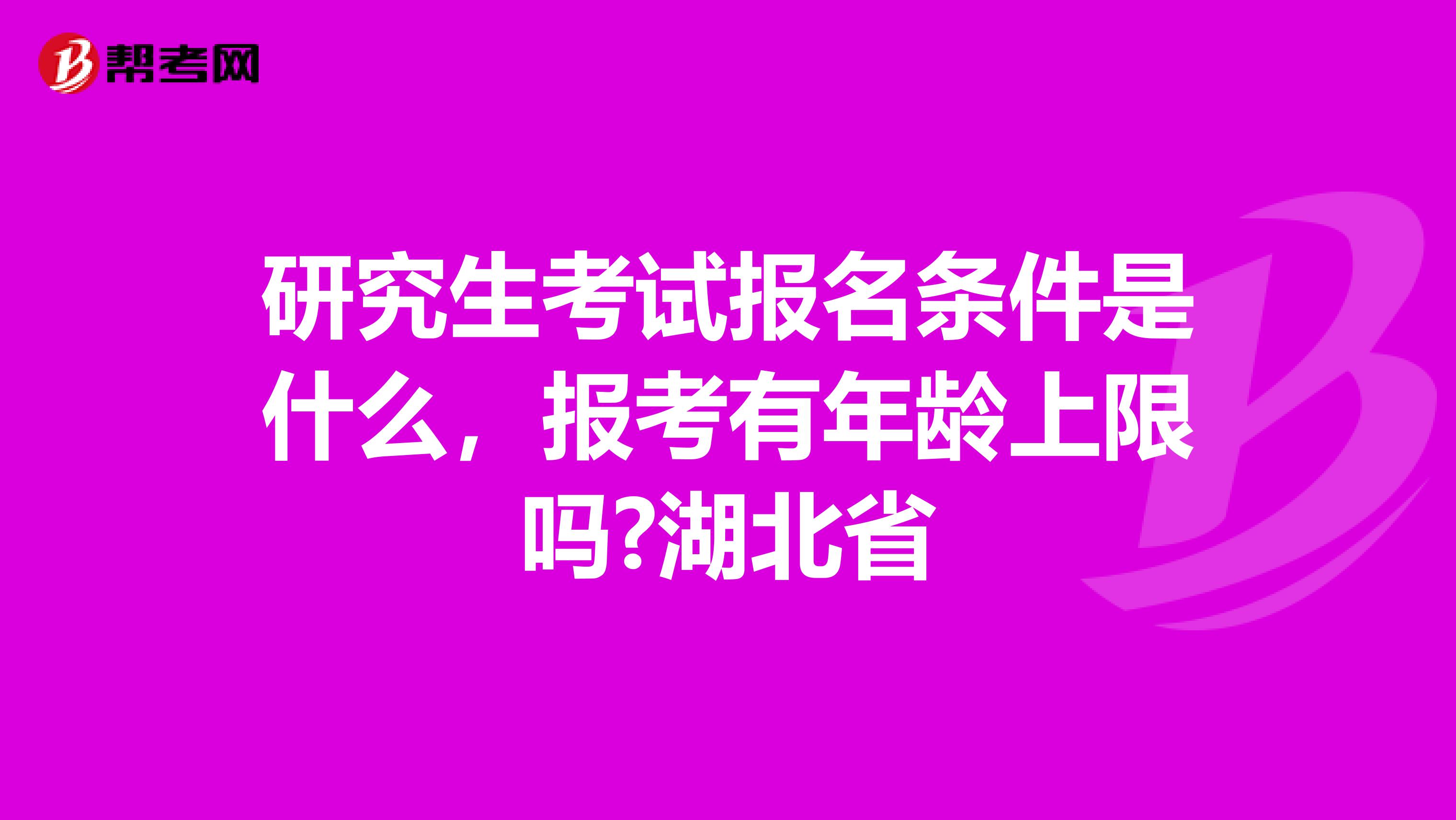 研究生考试报名条件是什么，报考有年龄上限吗?湖北省