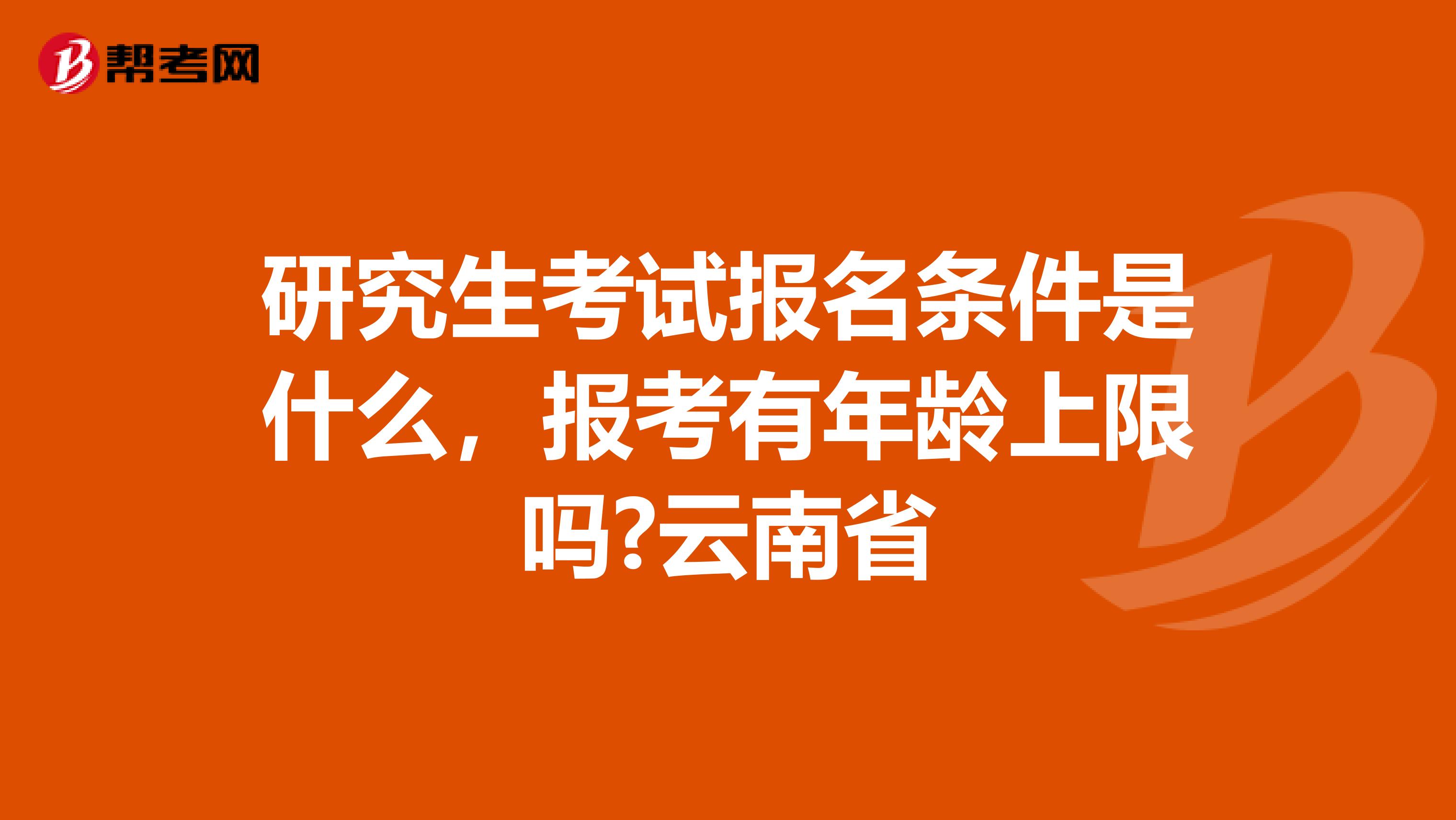 研究生考试报名条件是什么，报考有年龄上限吗?云南省