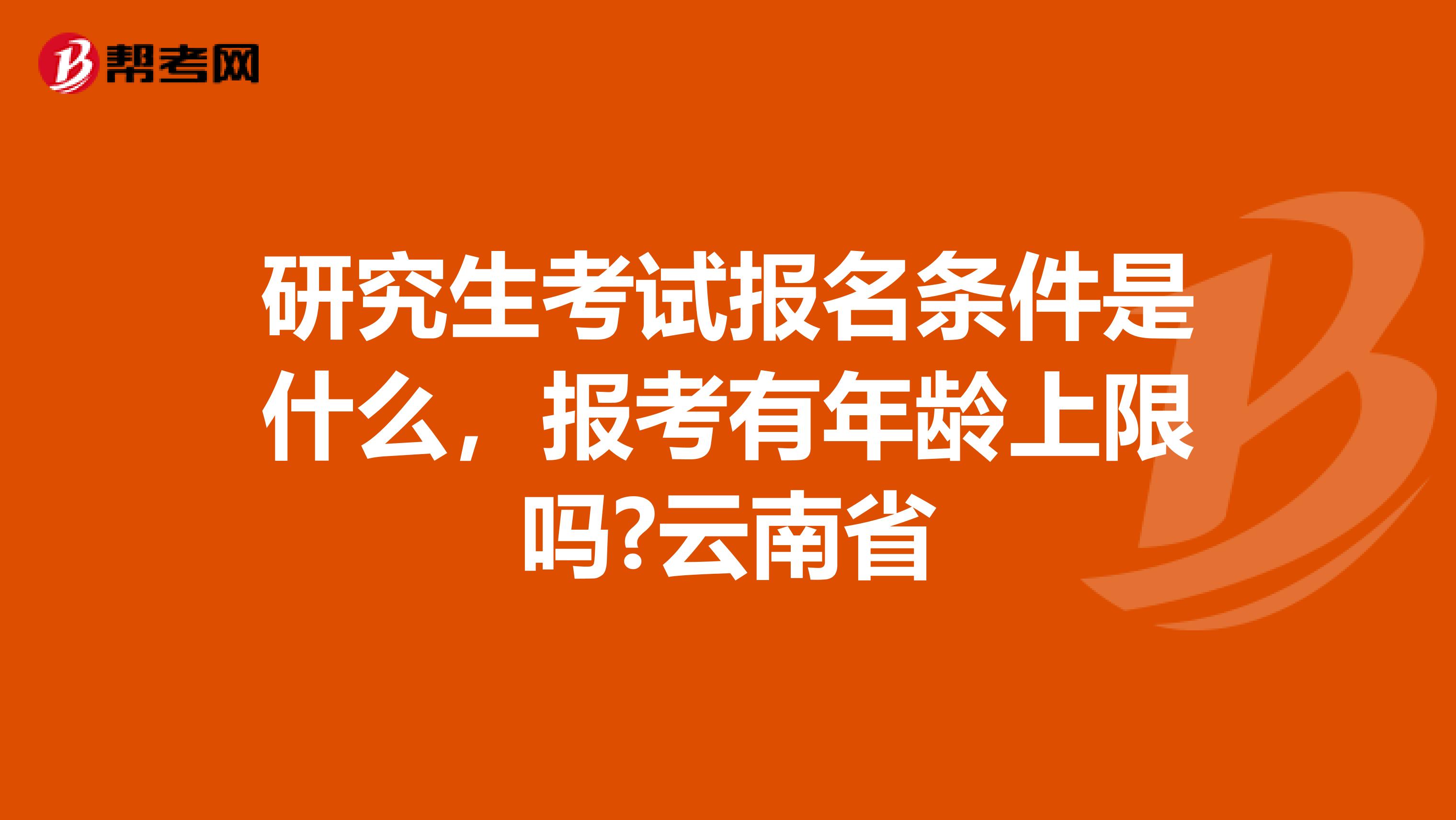 研究生考试报名条件是什么，报考有年龄上限吗?云南省