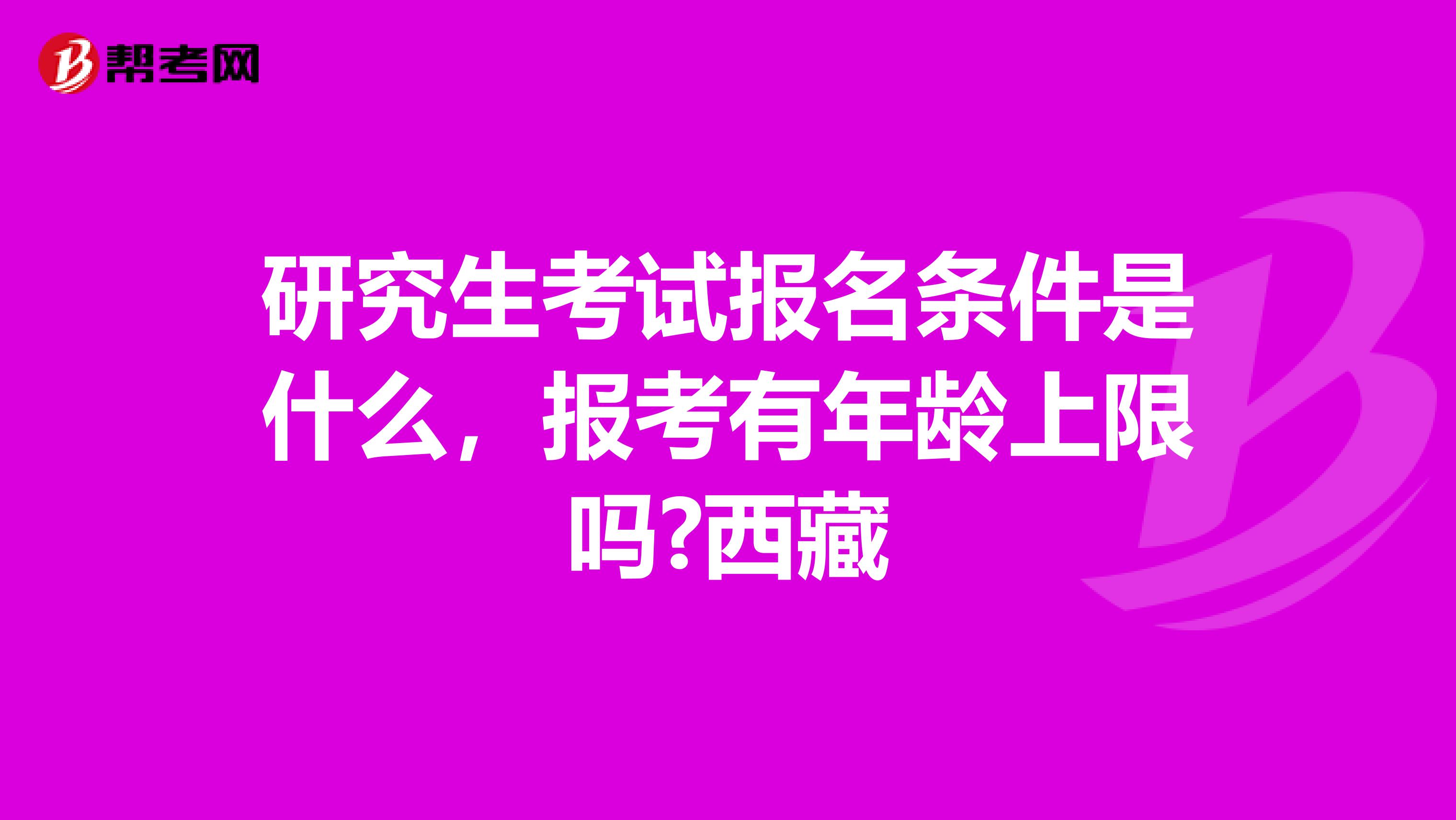 研究生考试报名条件是什么，报考有年龄上限吗?西藏