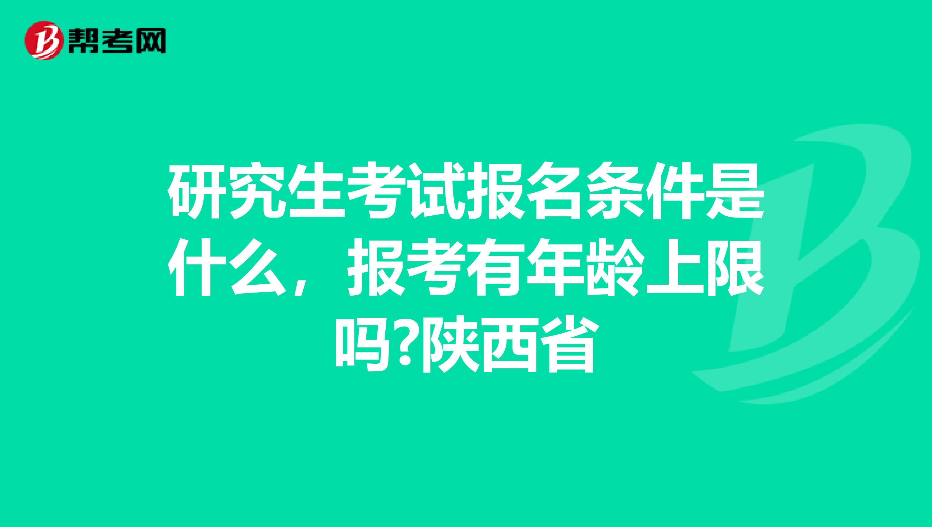 研究生考试报名条件是什么，报考有年龄上限吗?陕西省