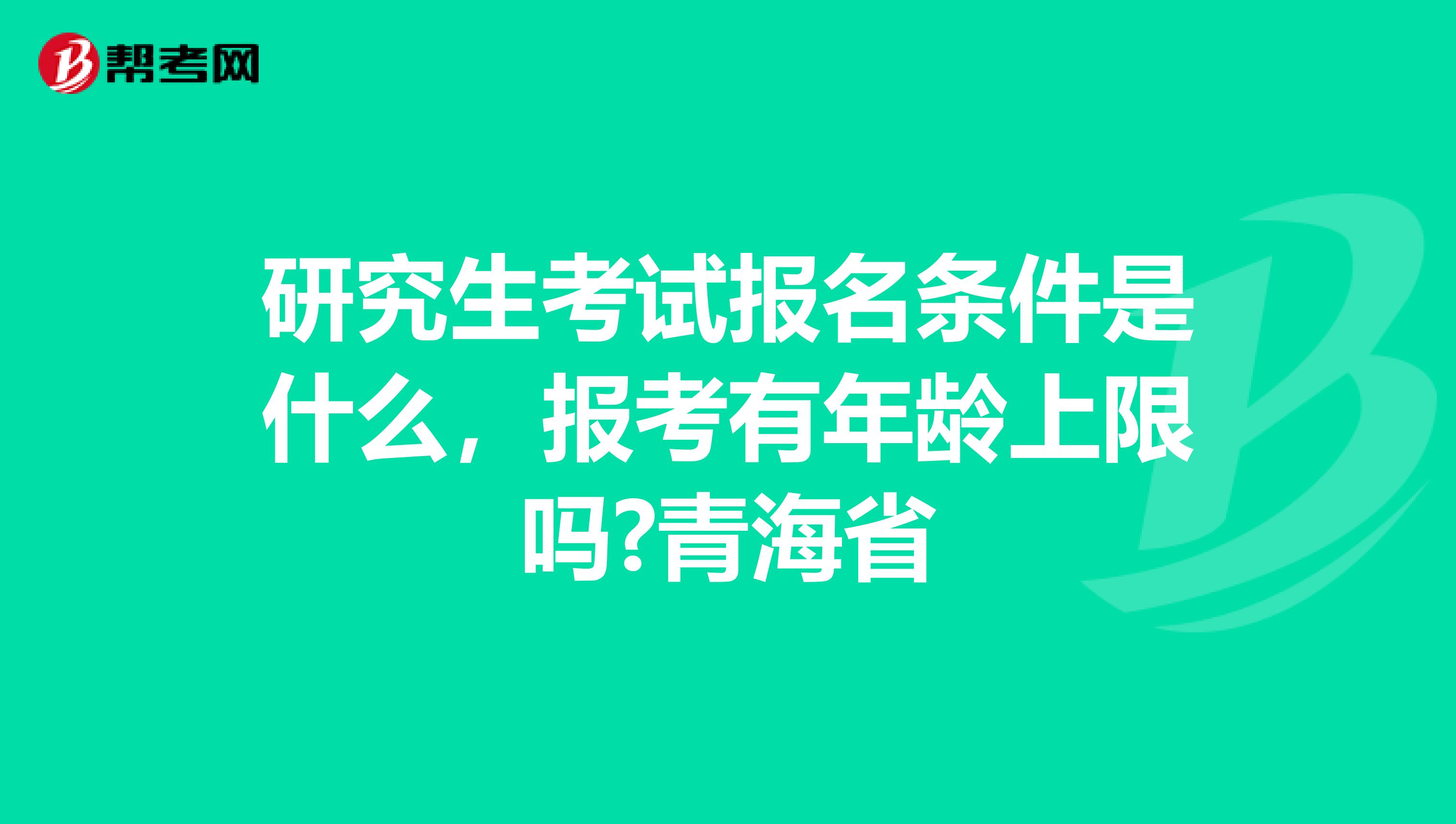 研究生考试报名条件是什么，报考有年龄上限吗?青海省