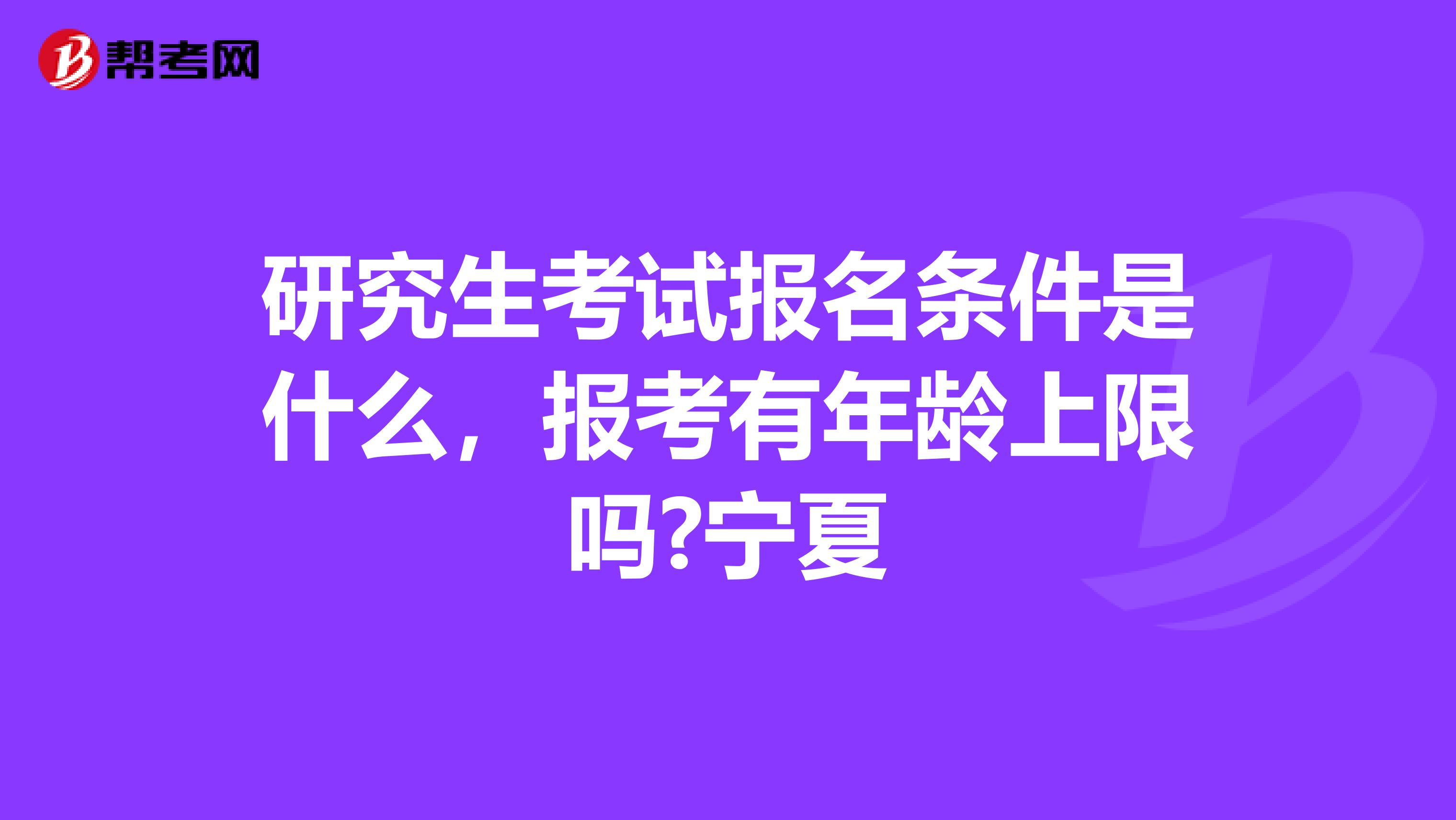 研究生考试报名条件是什么，报考有年龄上限吗?宁夏
