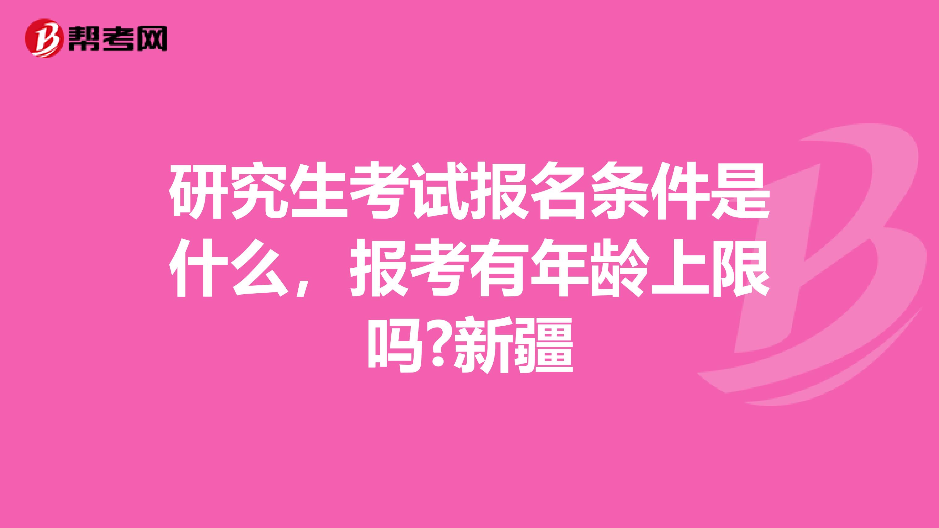 研究生考试报名条件是什么，报考有年龄上限吗?新疆