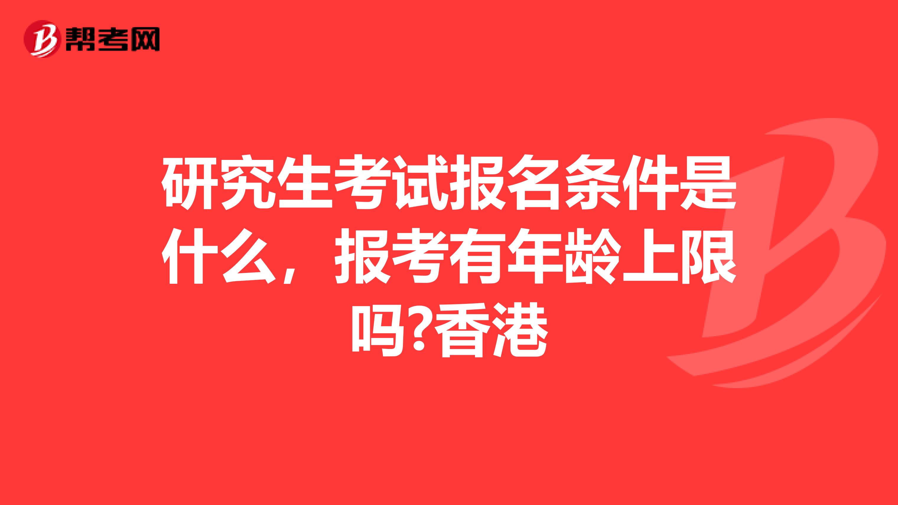研究生考试报名条件是什么，报考有年龄上限吗?香港