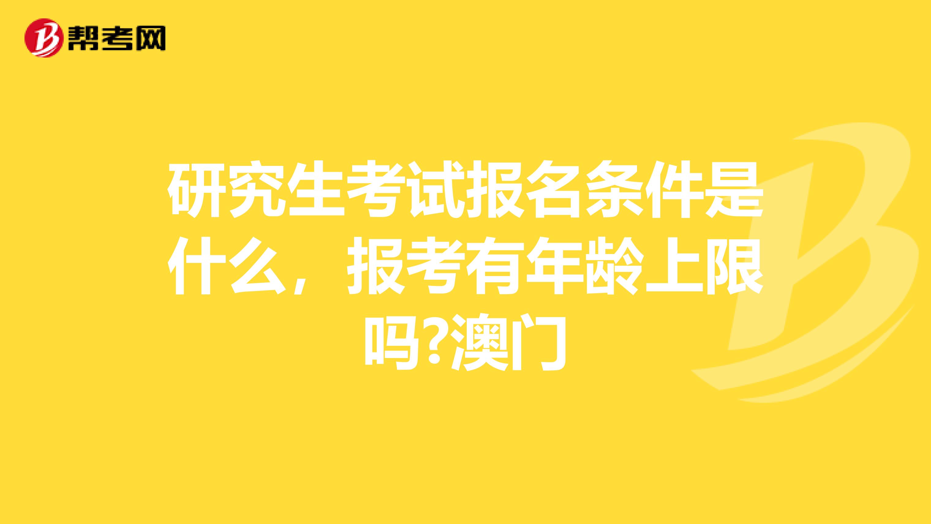 研究生考试报名条件是什么，报考有年龄上限吗?澳门