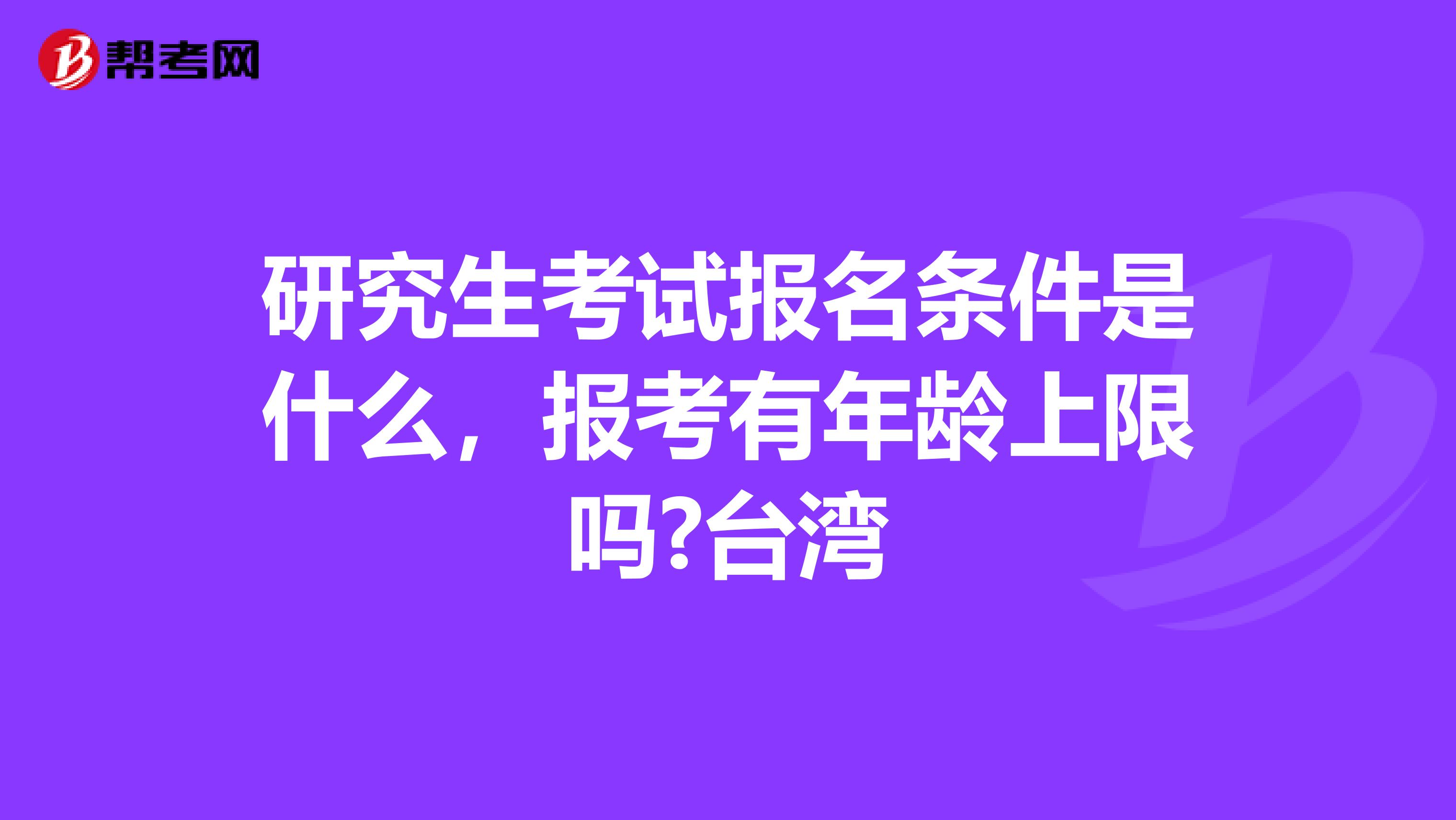 研究生考试报名条件是什么，报考有年龄上限吗?台湾