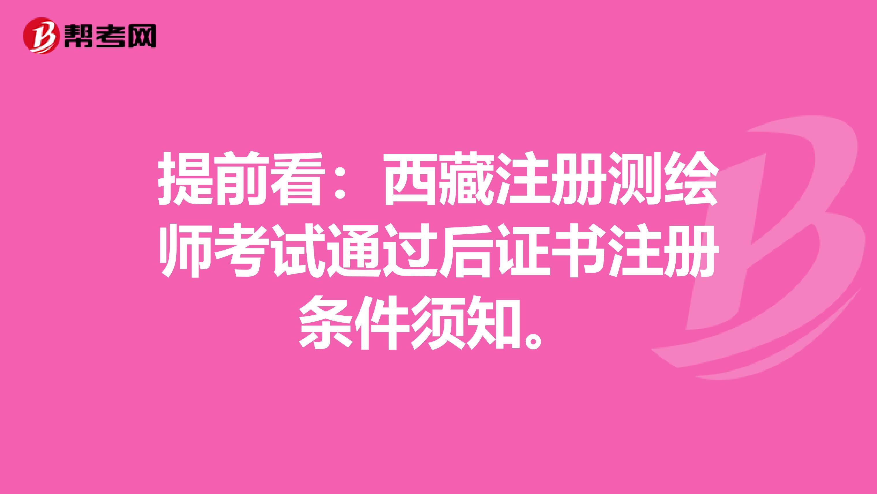 提前看：西藏注冊測繪師考試通過后證書注冊條件須知。