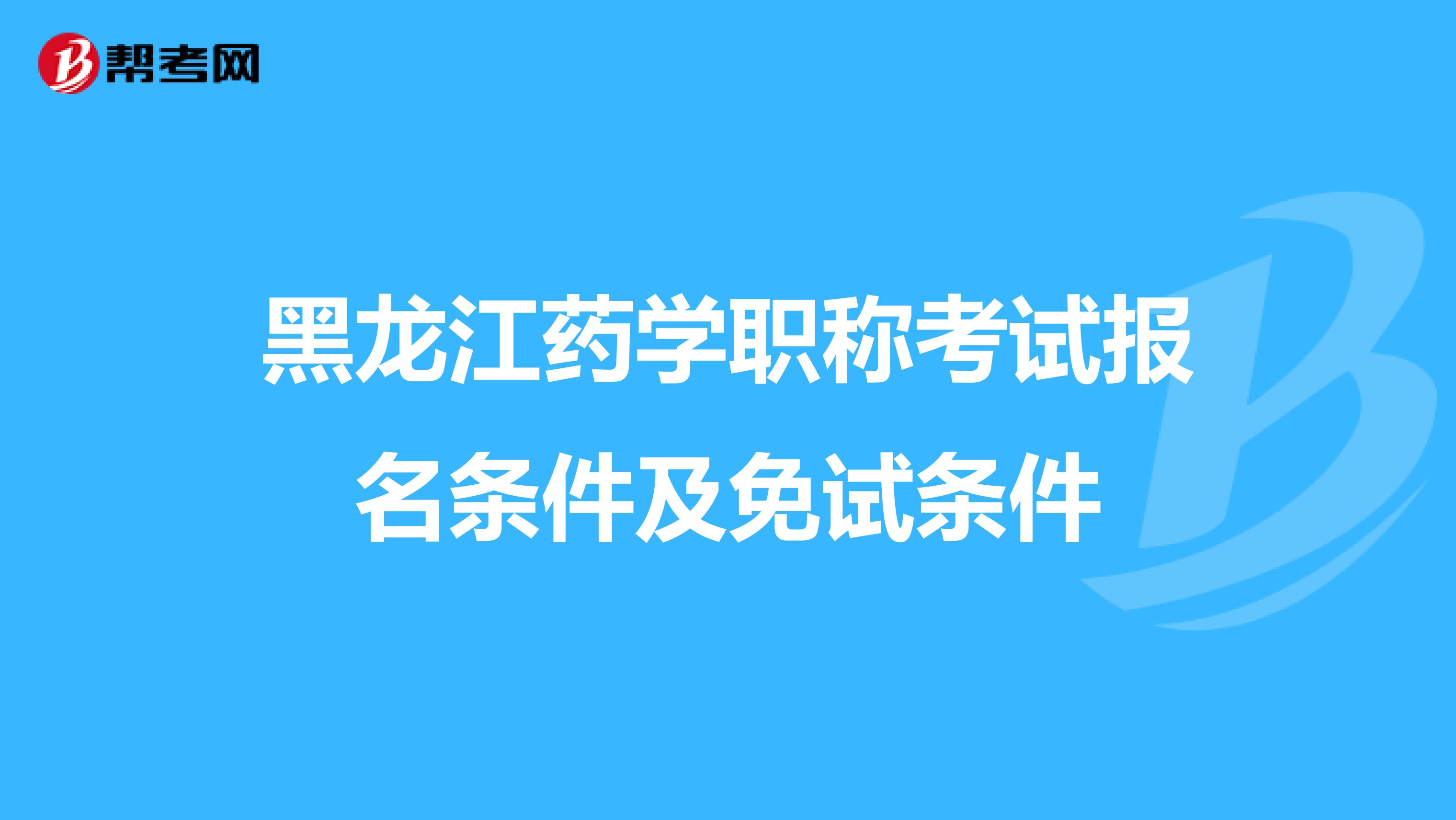 黑龙江药学职称考试报名条件及免试条件