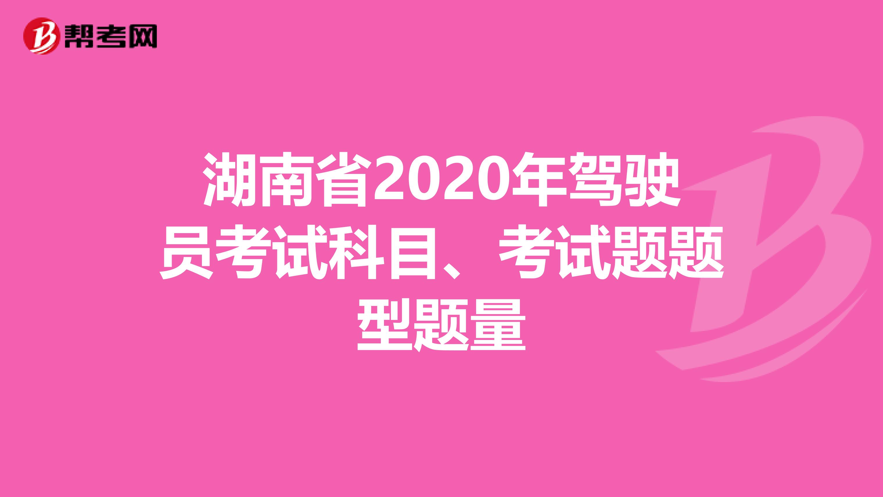 湖南省2020年驾驶员考试科目、考试题题型题量