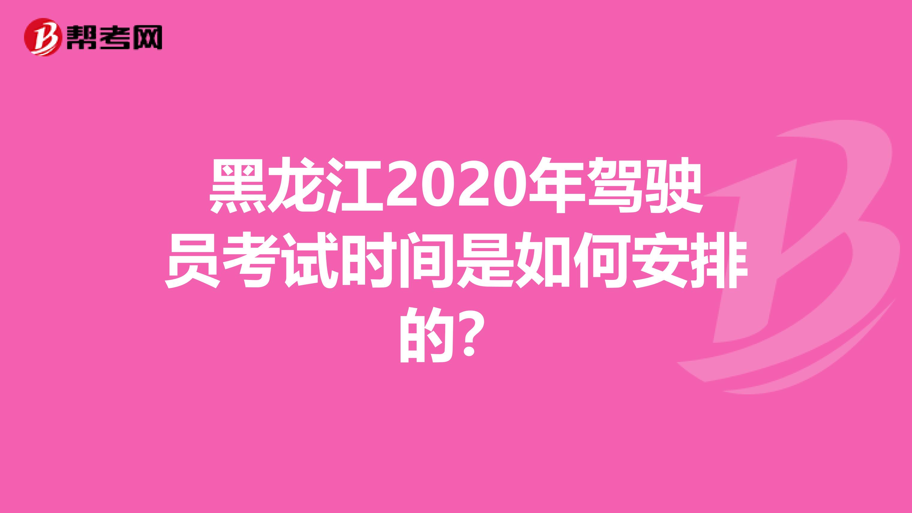 黑龙江2020年驾驶员考试时间是如何安排的？