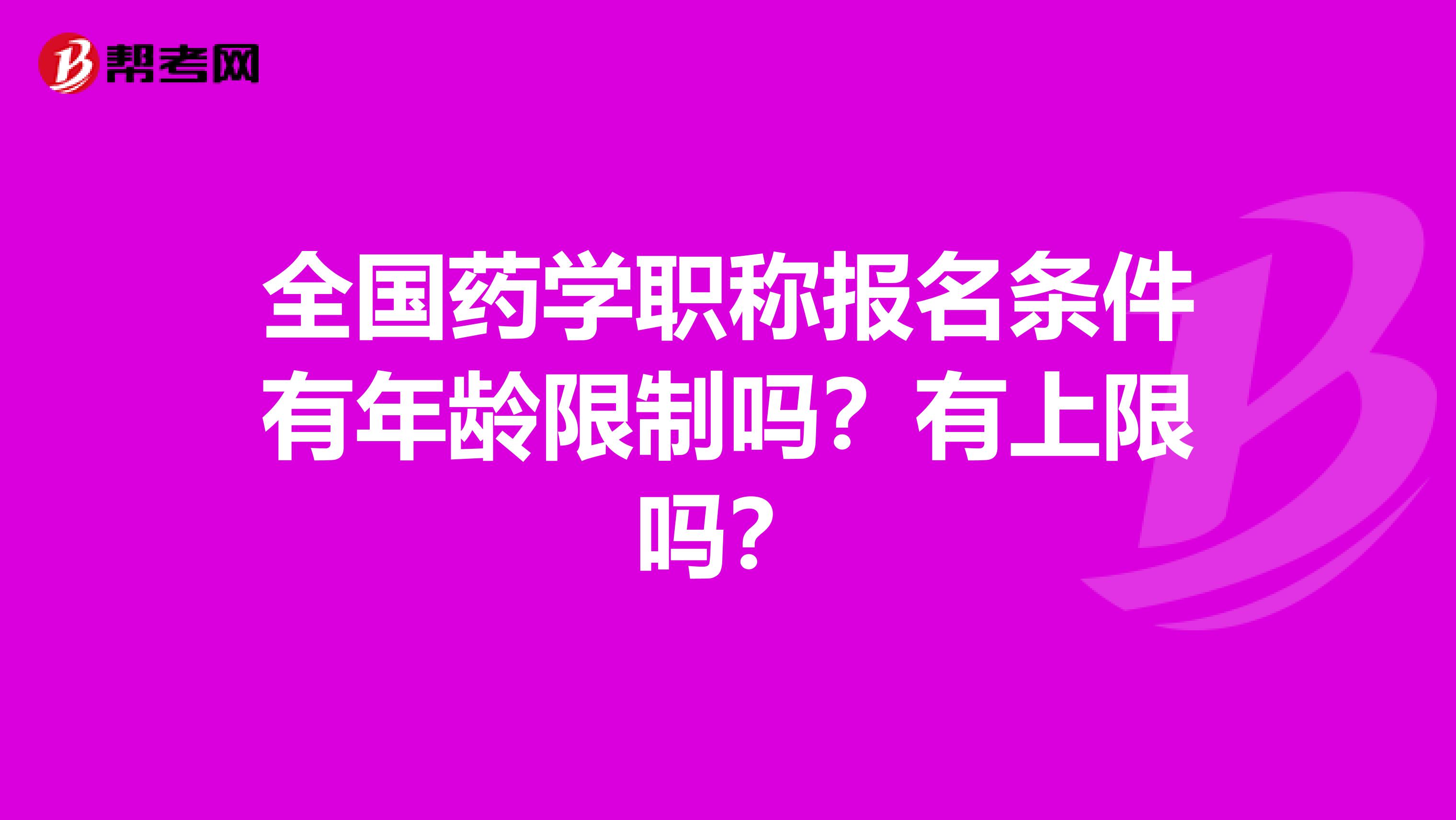 全国药学职称报名条件有年龄限制吗？有上限吗？