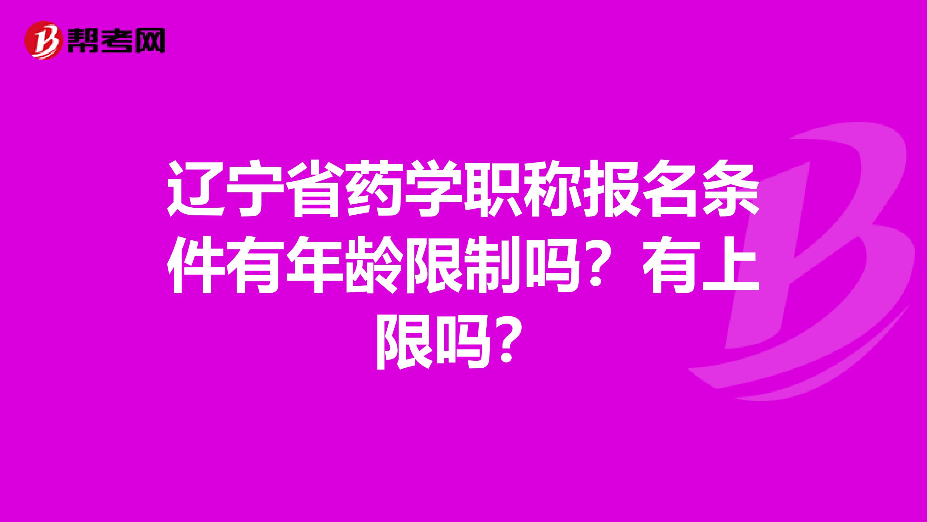 辽宁省药学职称报名条件有年龄限制吗？有上限吗？