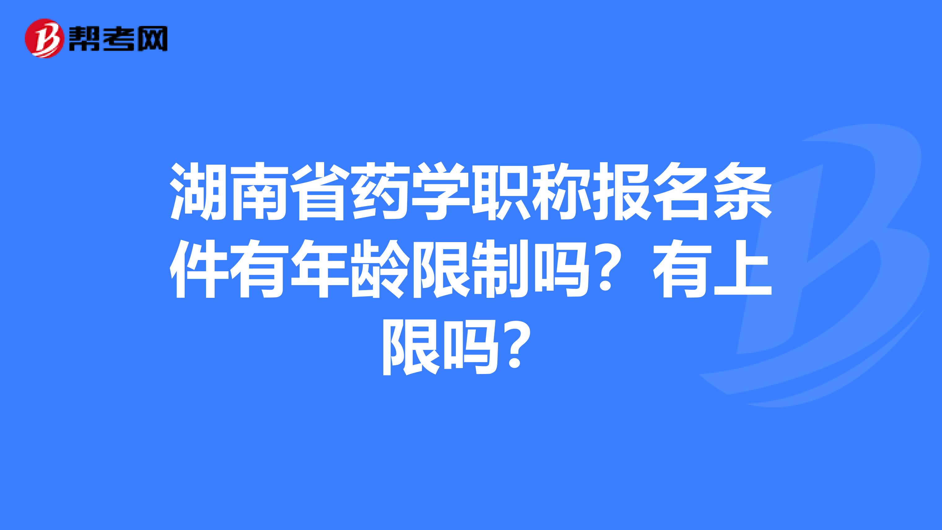 湖南省药学职称报名条件有年龄限制吗？有上限吗？