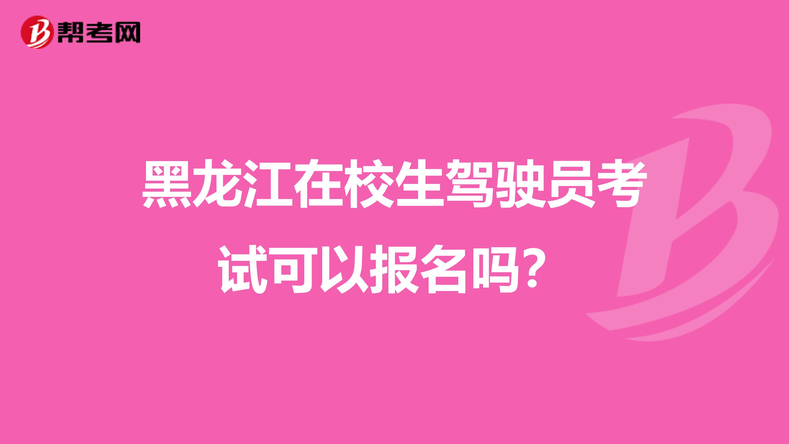 黑龙江在校生驾驶员考试可以报名吗？