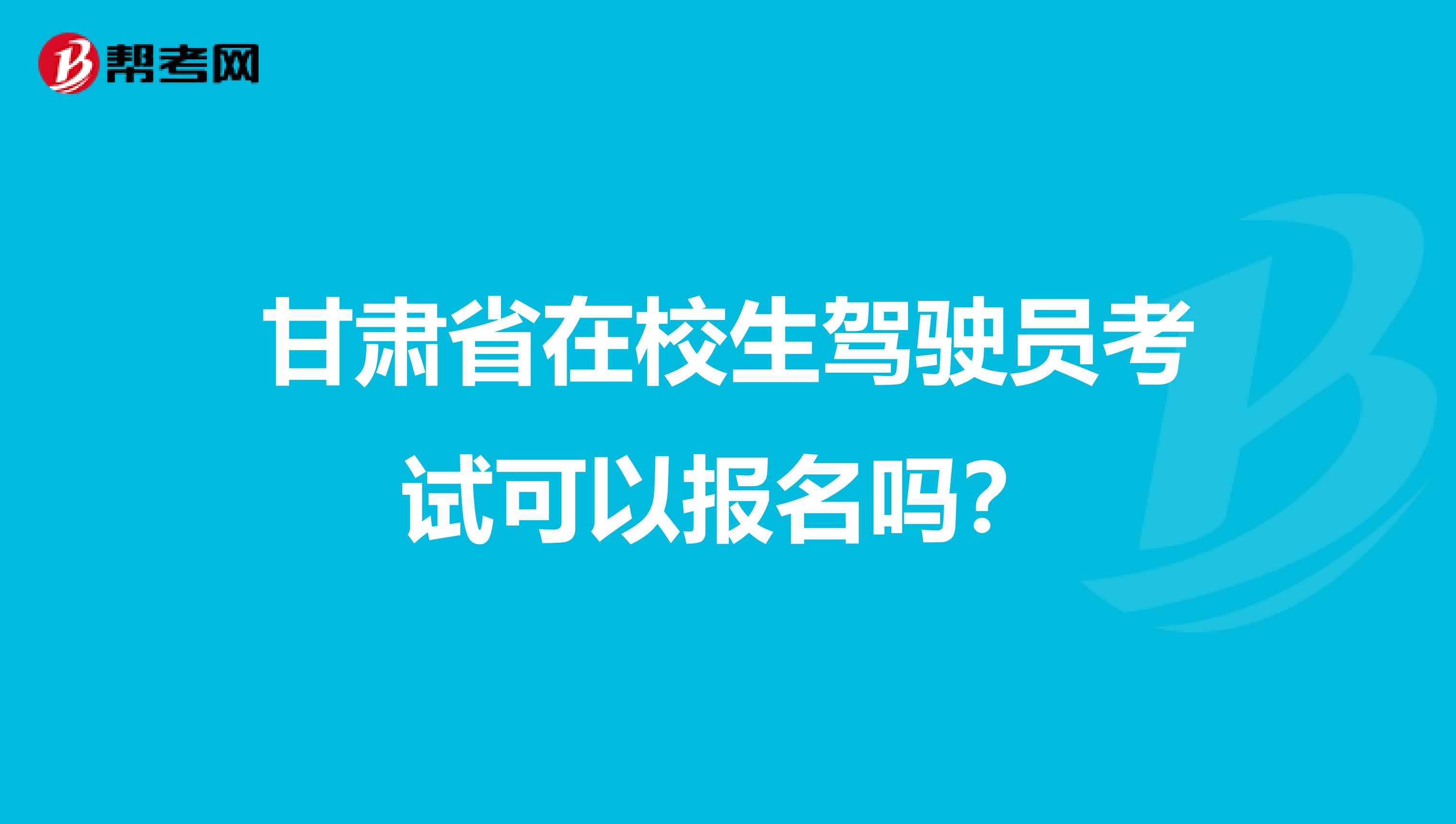 甘肃省在校生驾驶员考试可以报名吗？