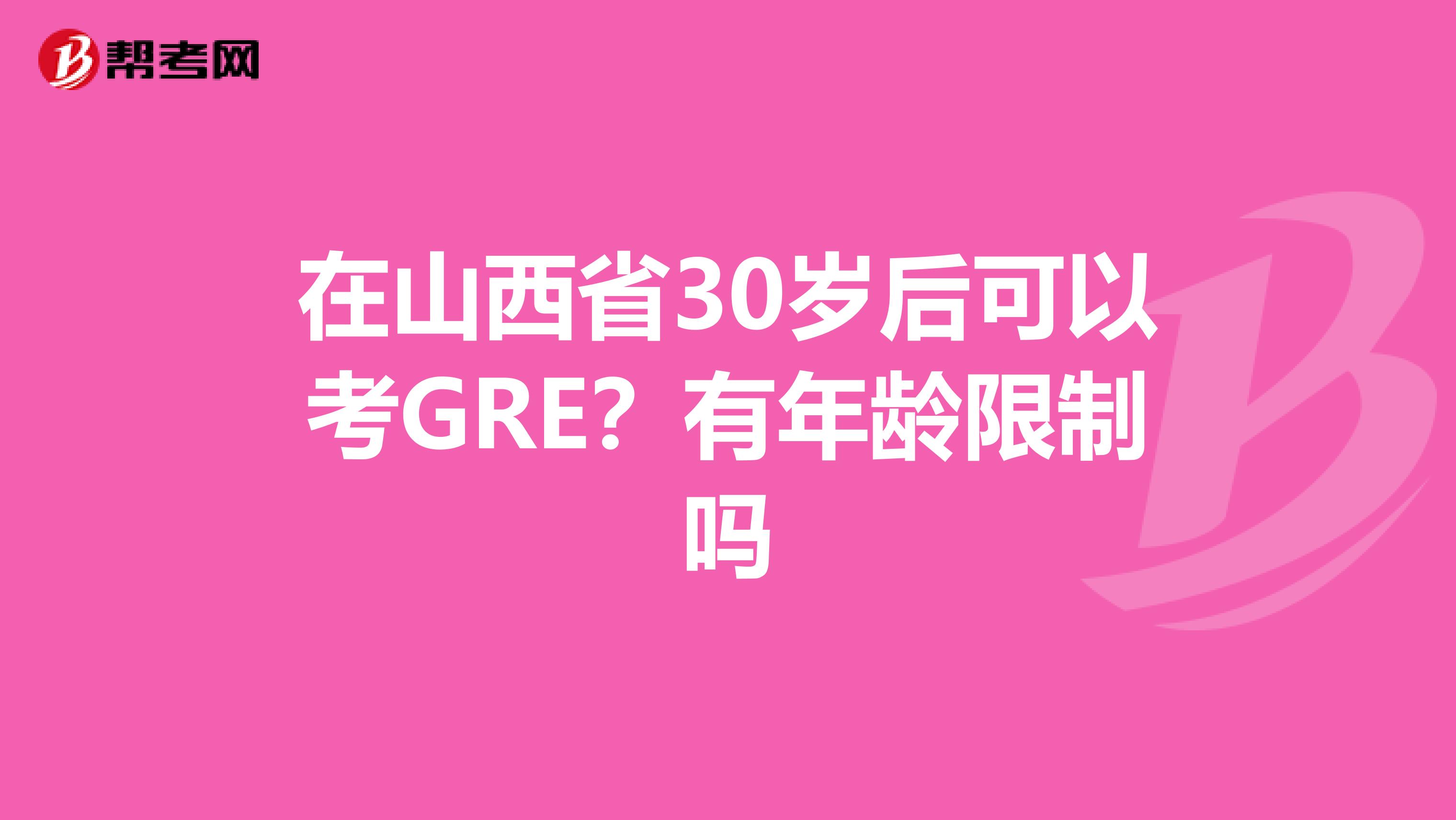 在山西省30岁后可以考GRE？有年龄限制吗