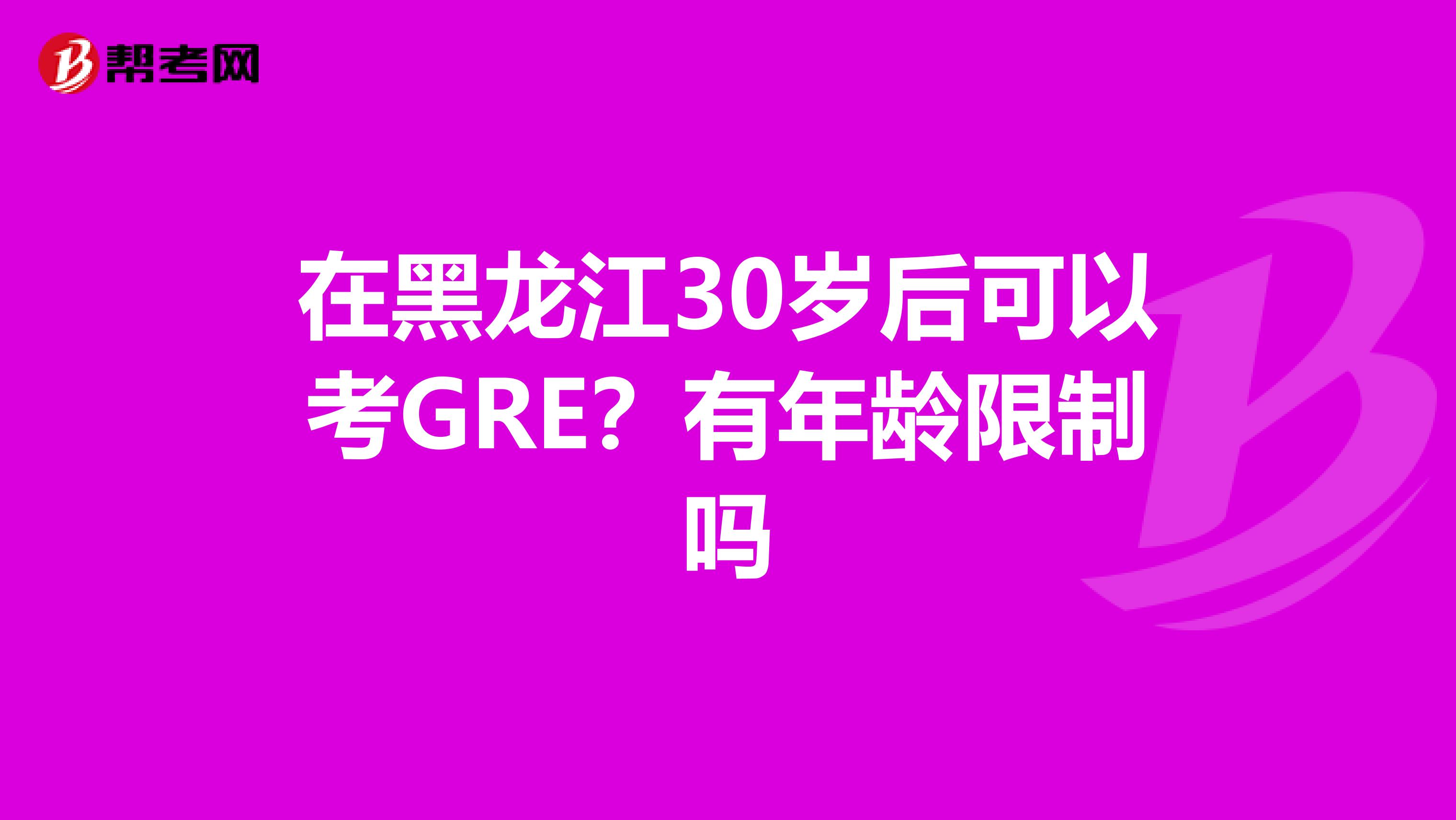 在黑龙江30岁后可以考GRE？有年龄限制吗