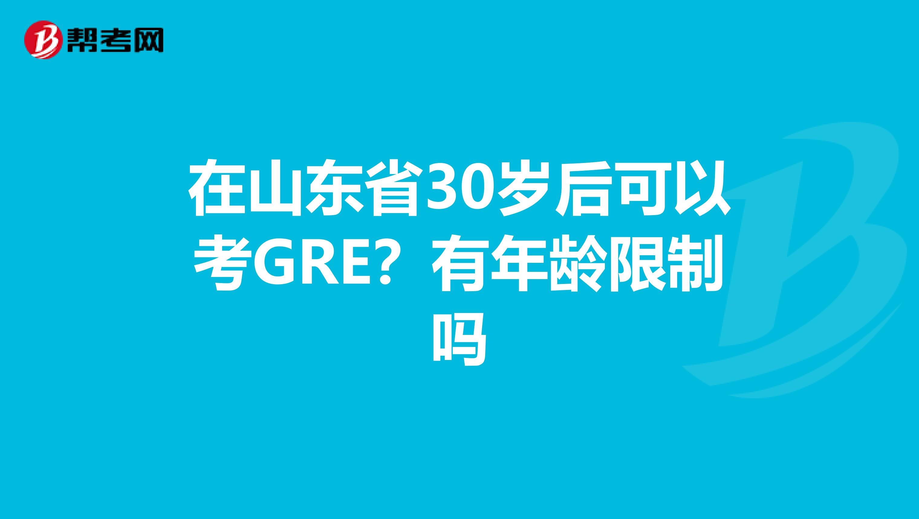 在山东省30岁后可以考GRE？有年龄限制吗
