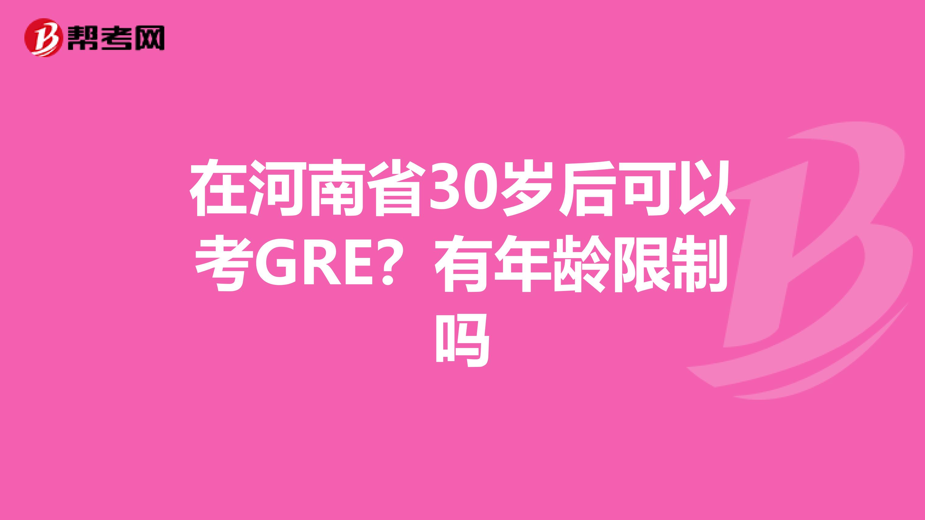 在河南省30岁后可以考GRE？有年龄限制吗