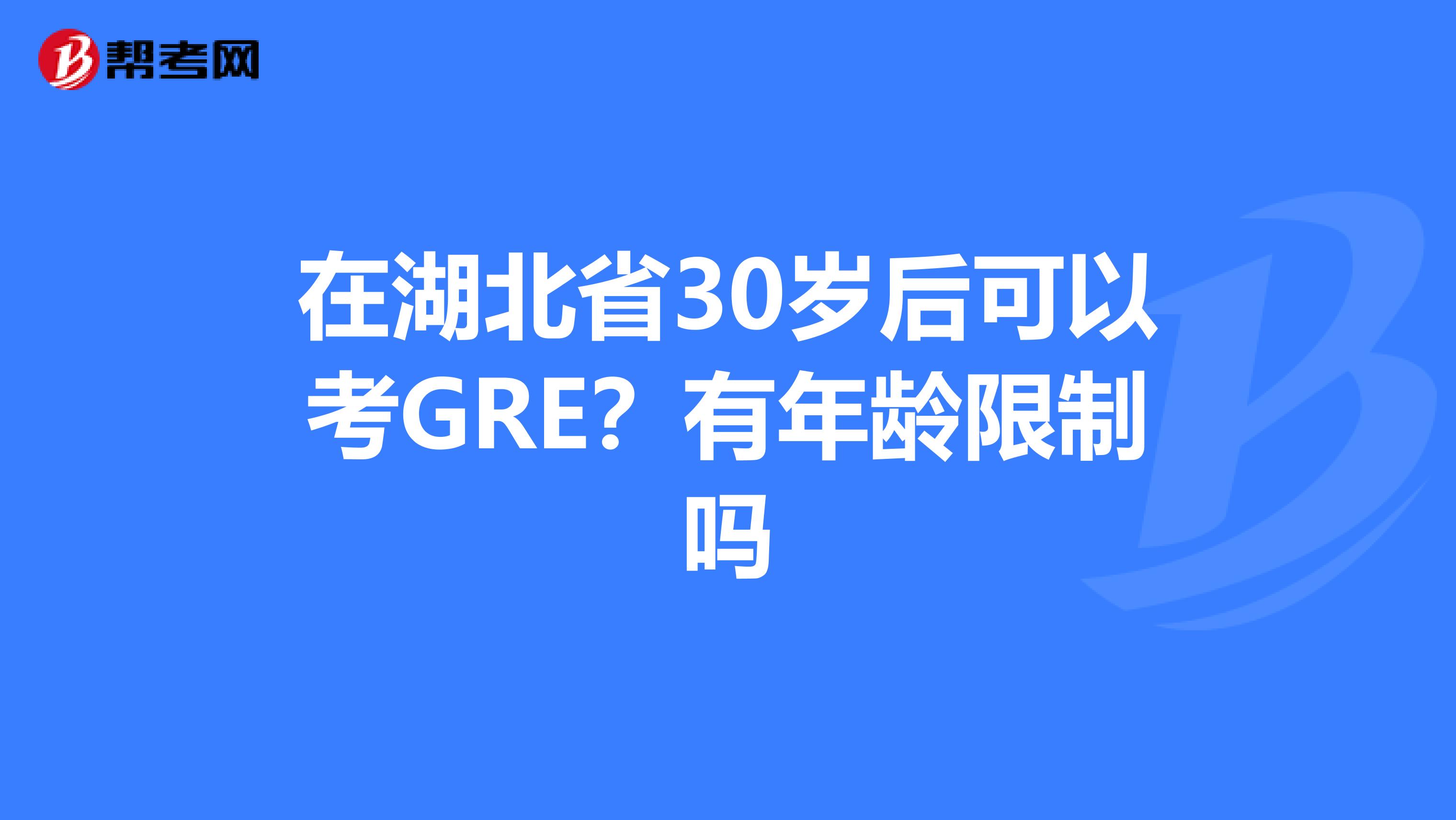 在湖北省30岁后可以考GRE？有年龄限制吗