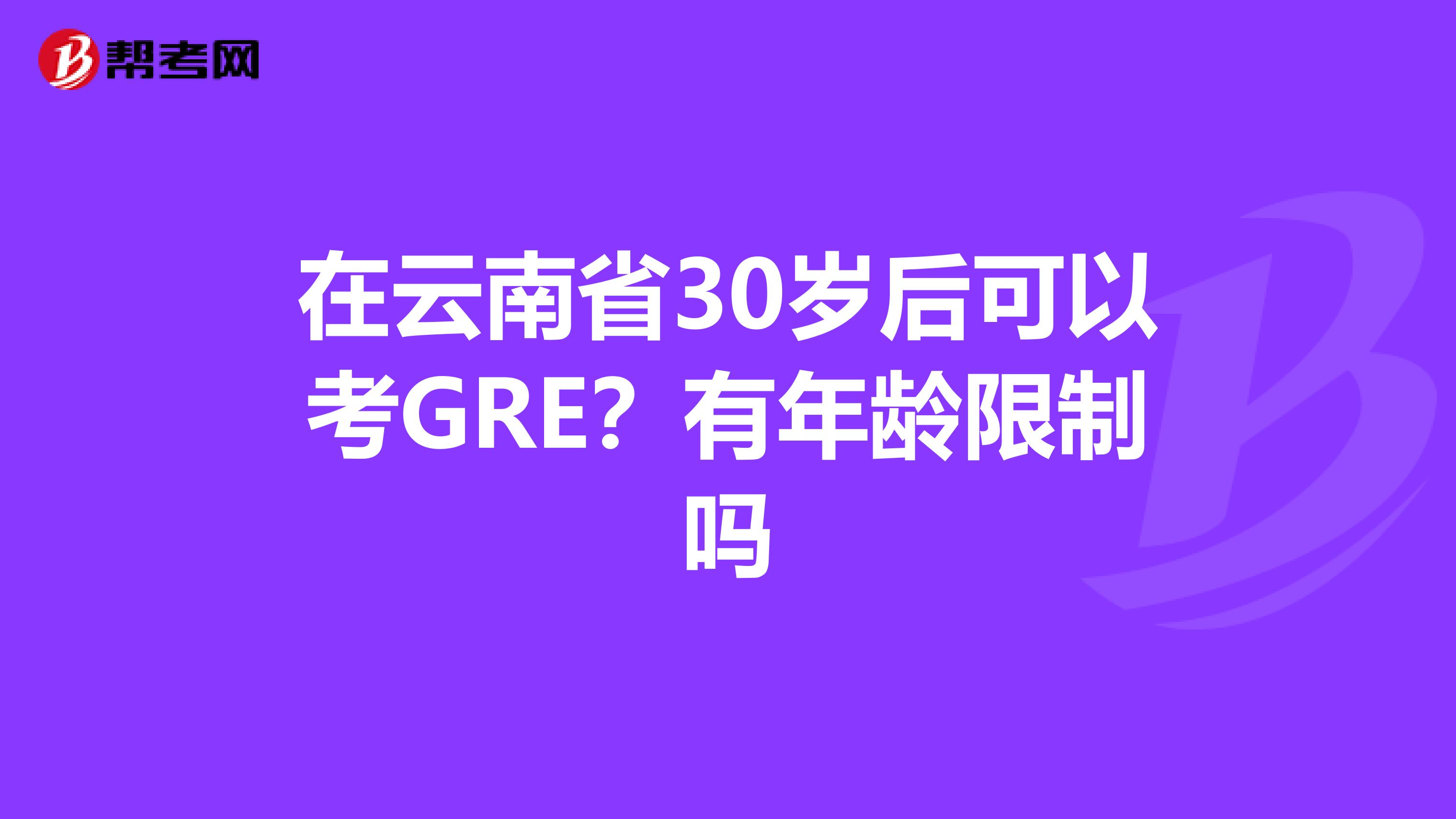 在云南省30岁后可以考GRE？有年龄限制吗